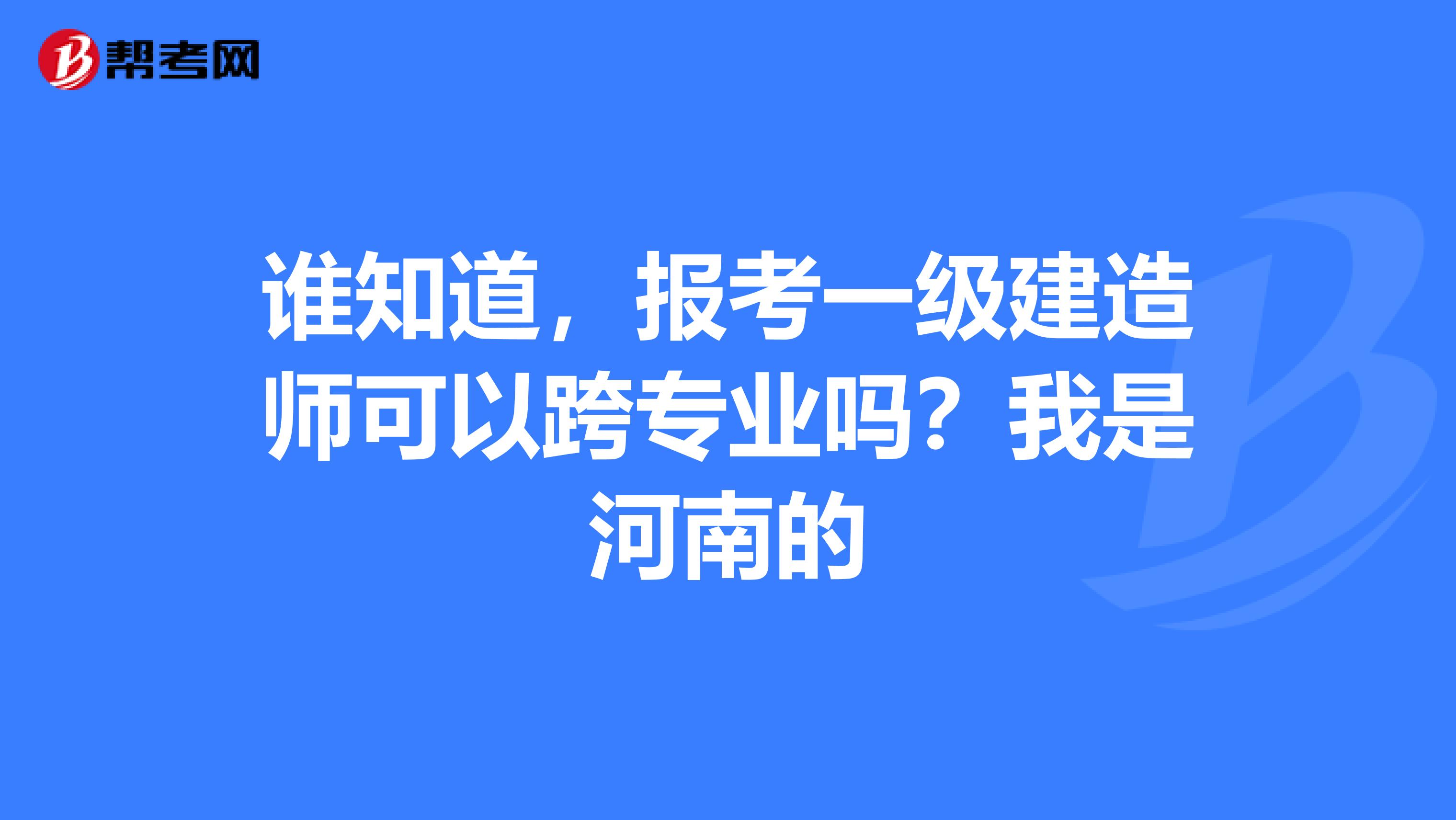 谁知道,报考一级建造师可以跨专业吗?我是河南的
