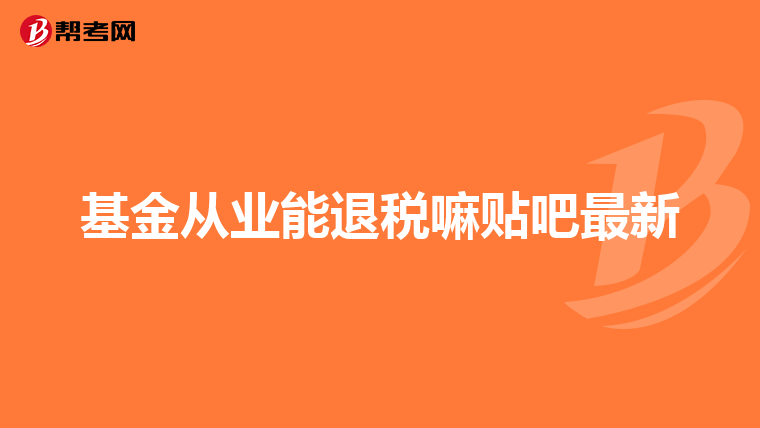 基金从业能退税嘛贴吧最新