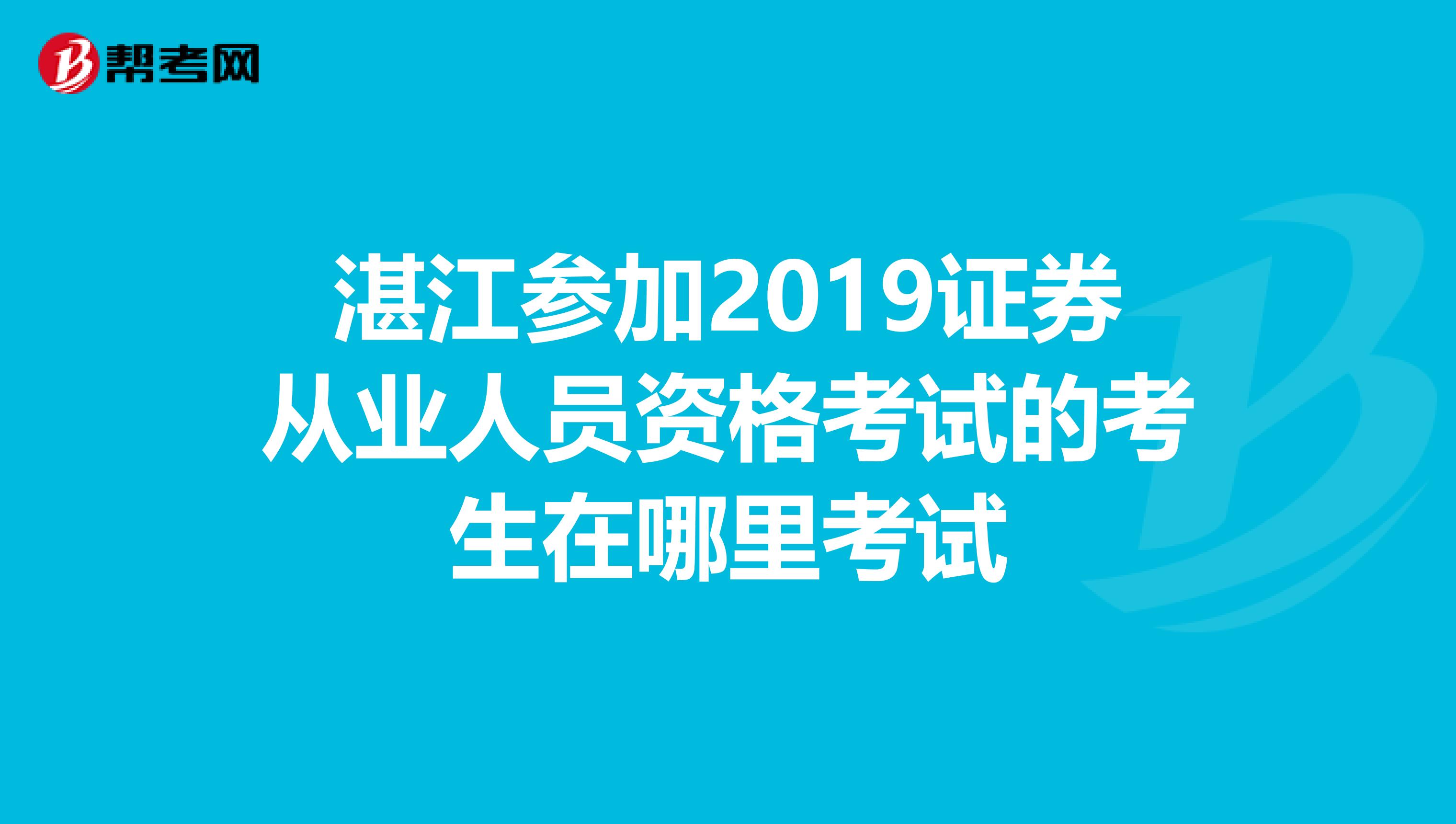 湛江参加2019证券从业人员资格考试的考生在哪里考试