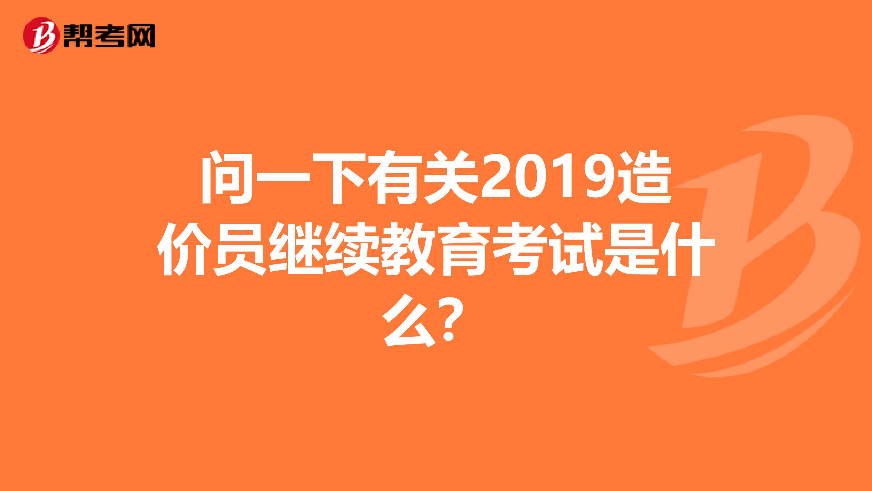问一下有关2019造价员继续教育考试是什么?