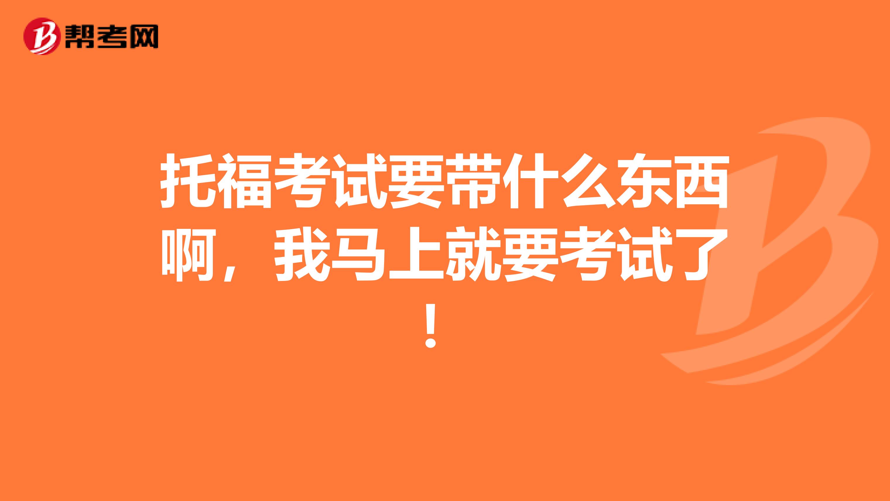 托福考试要带什么东西啊，我马上就要考试了！