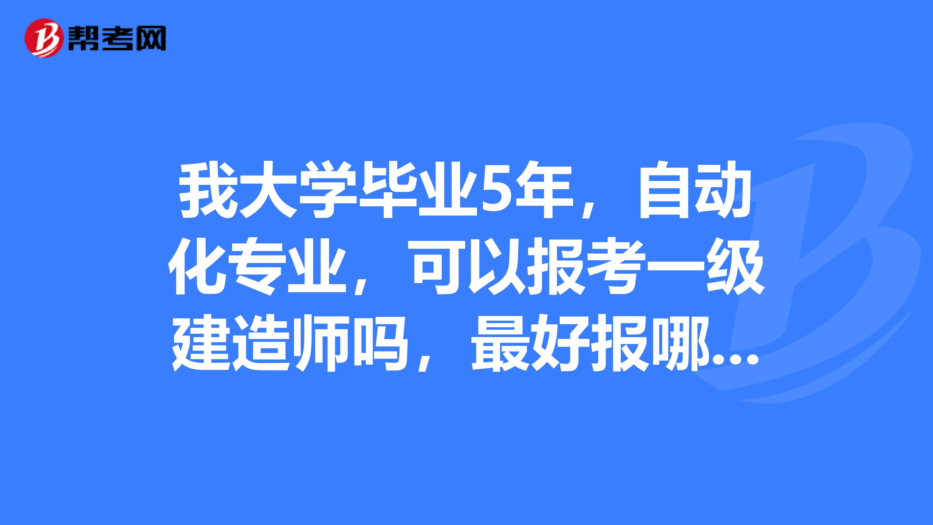 我大学毕业5年,自动化专业,可以报考一级建造师吗,最好报哪一个,机电建造师吗