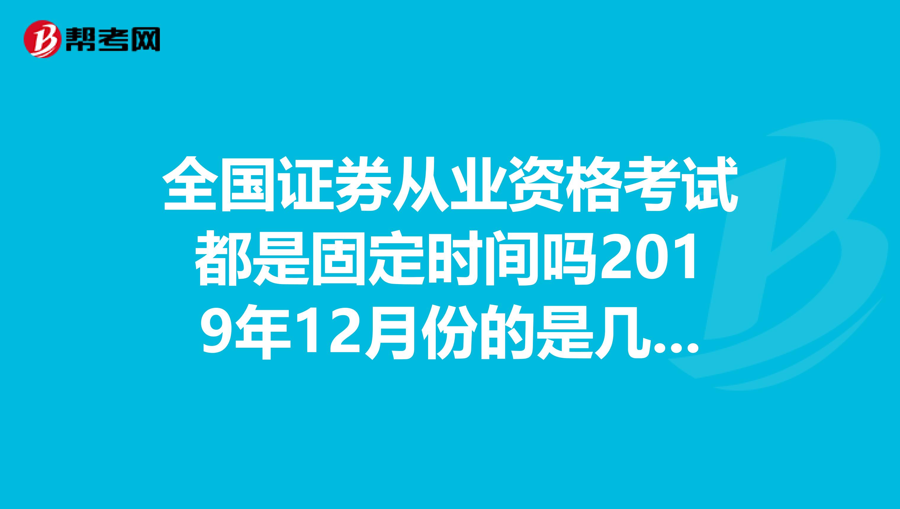 全国证券从业资格考试都是固定时间吗2019年12月份的是几号我是青岛的