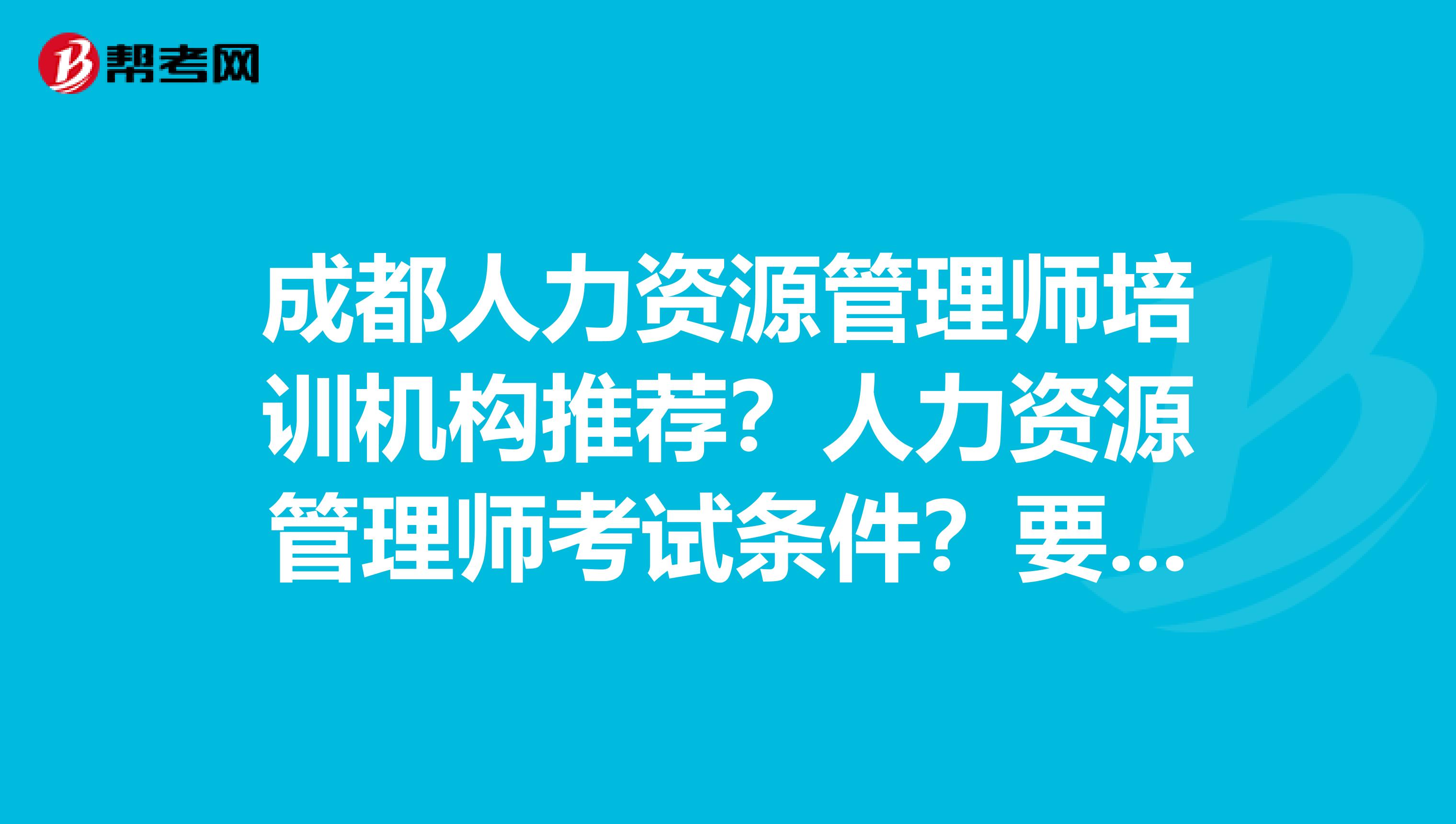 成都人力資源管理師培訓(xùn)機(jī)構(gòu)推薦？人力資源管理師考試條件？要單位證明嗎？