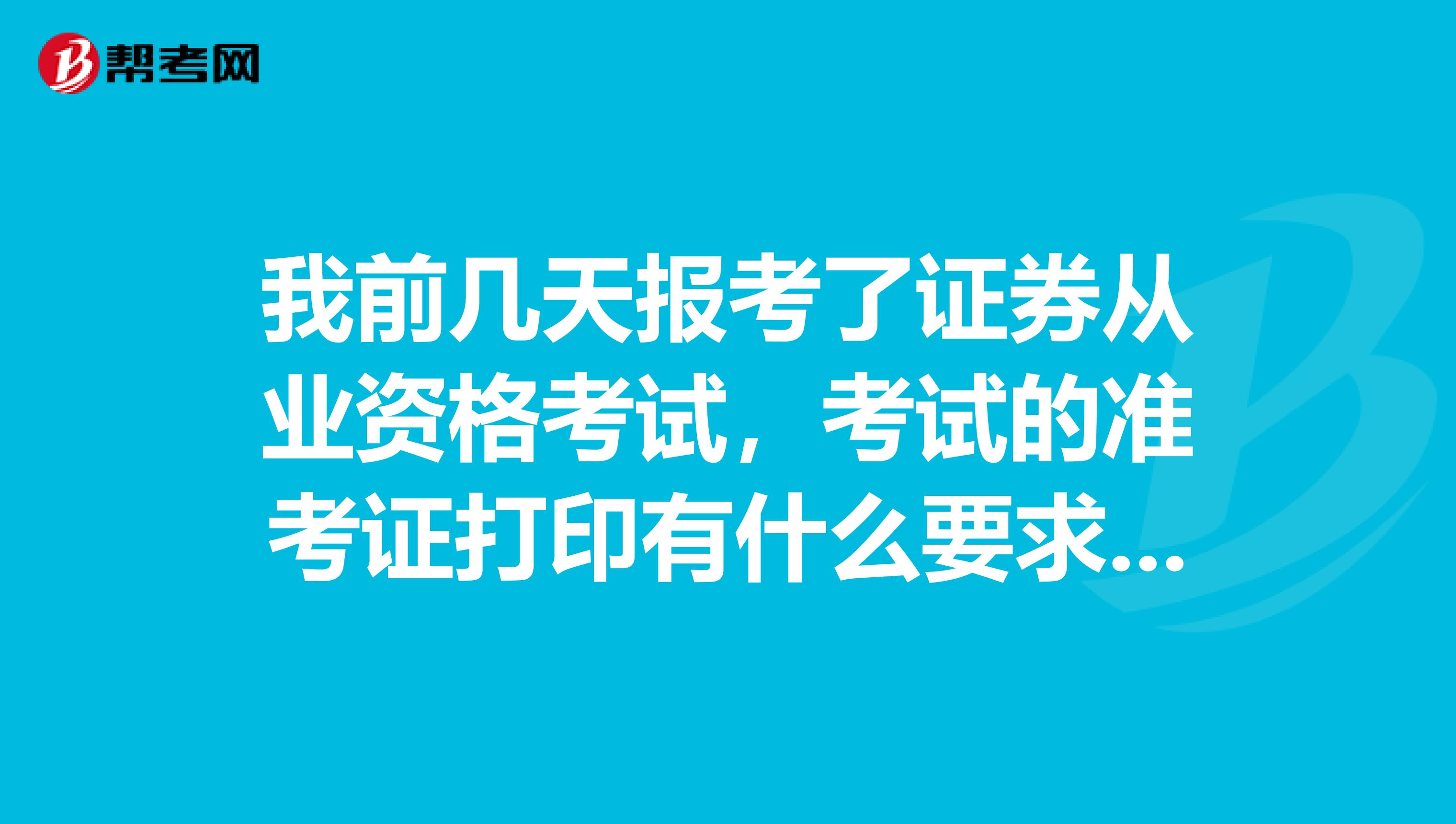 我前几天报考了证券从业资格考试，考试的准考证打印有什么要求呢？