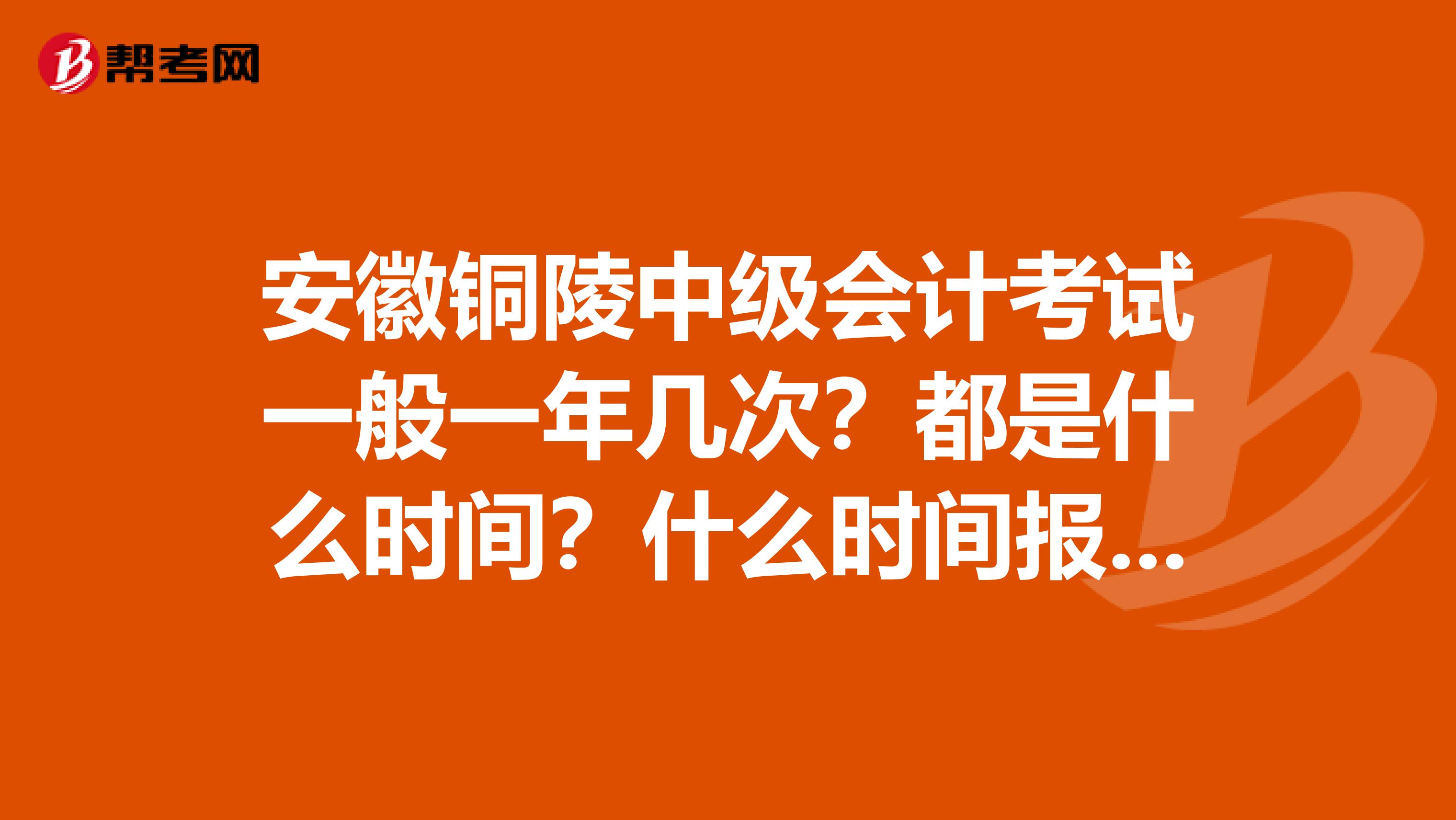 安徽銅陵中級會計考試一般一年幾次？都是什么時間？什么時間報名？