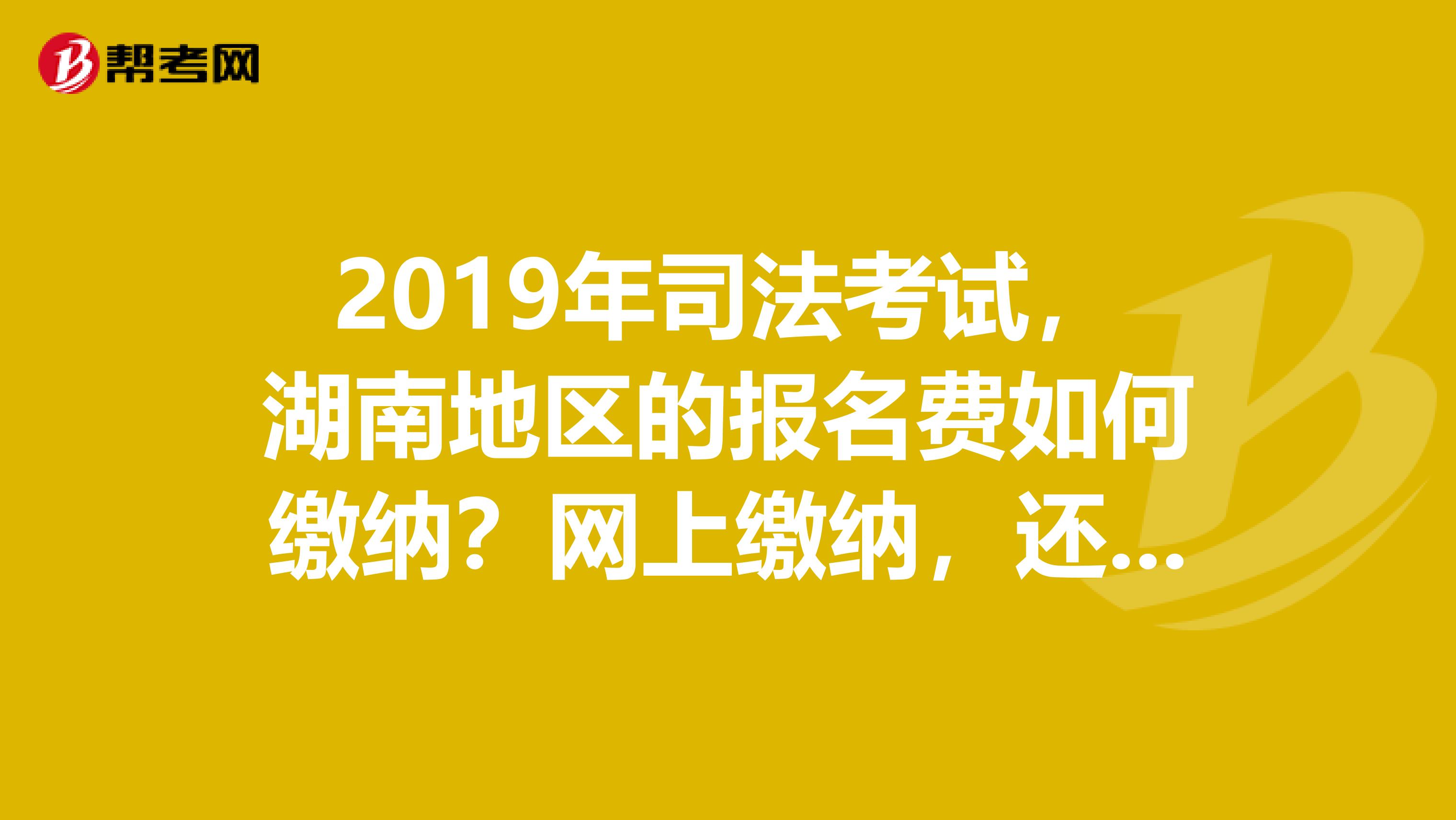 2019年司法考试，湖南地区的报名费如何缴纳？网上缴纳，还是现场确认时缴纳？