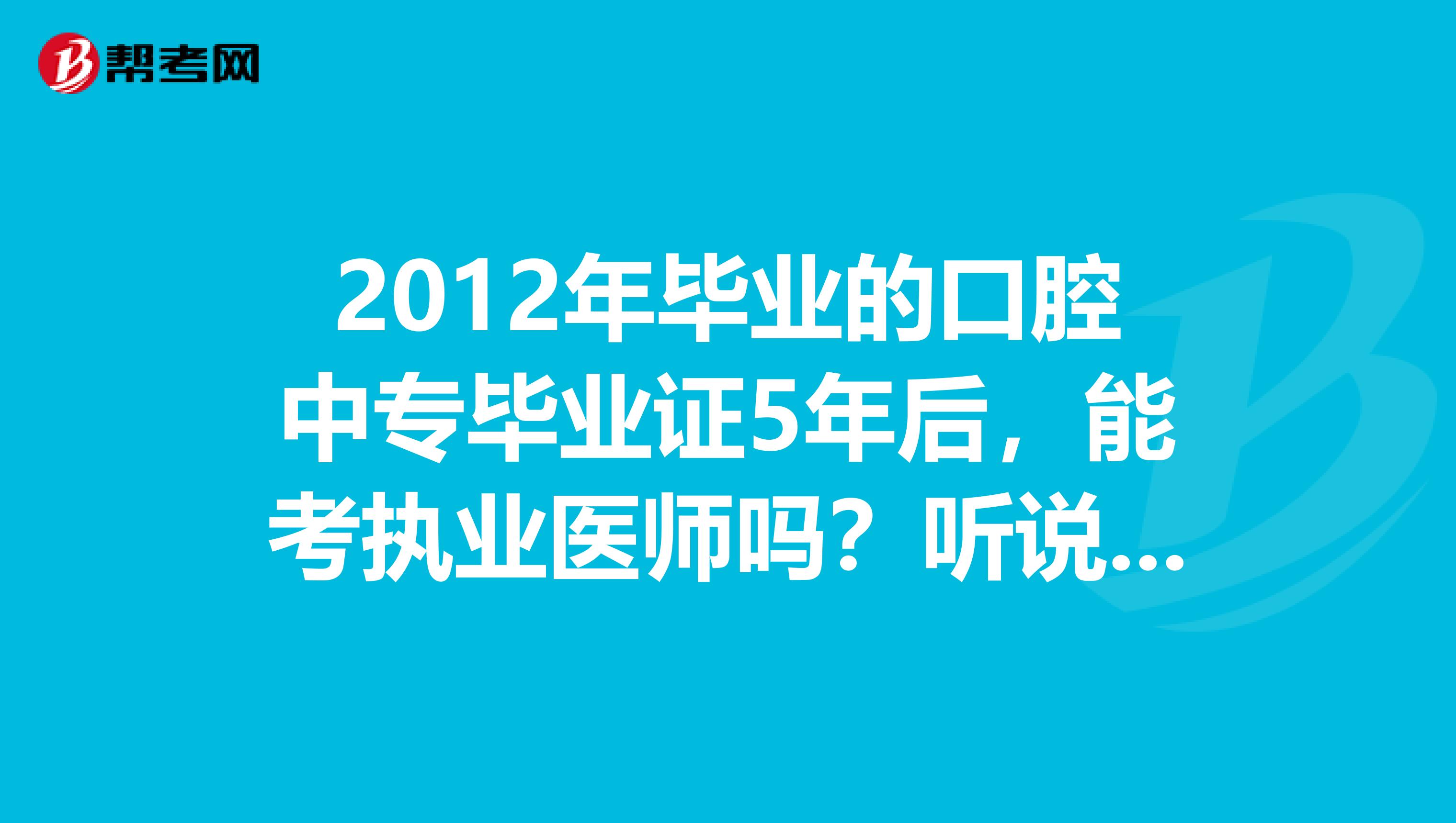 2012年毕业的口腔中专毕业证5年后,能考执业医师吗?听说两会规定以后不让考了