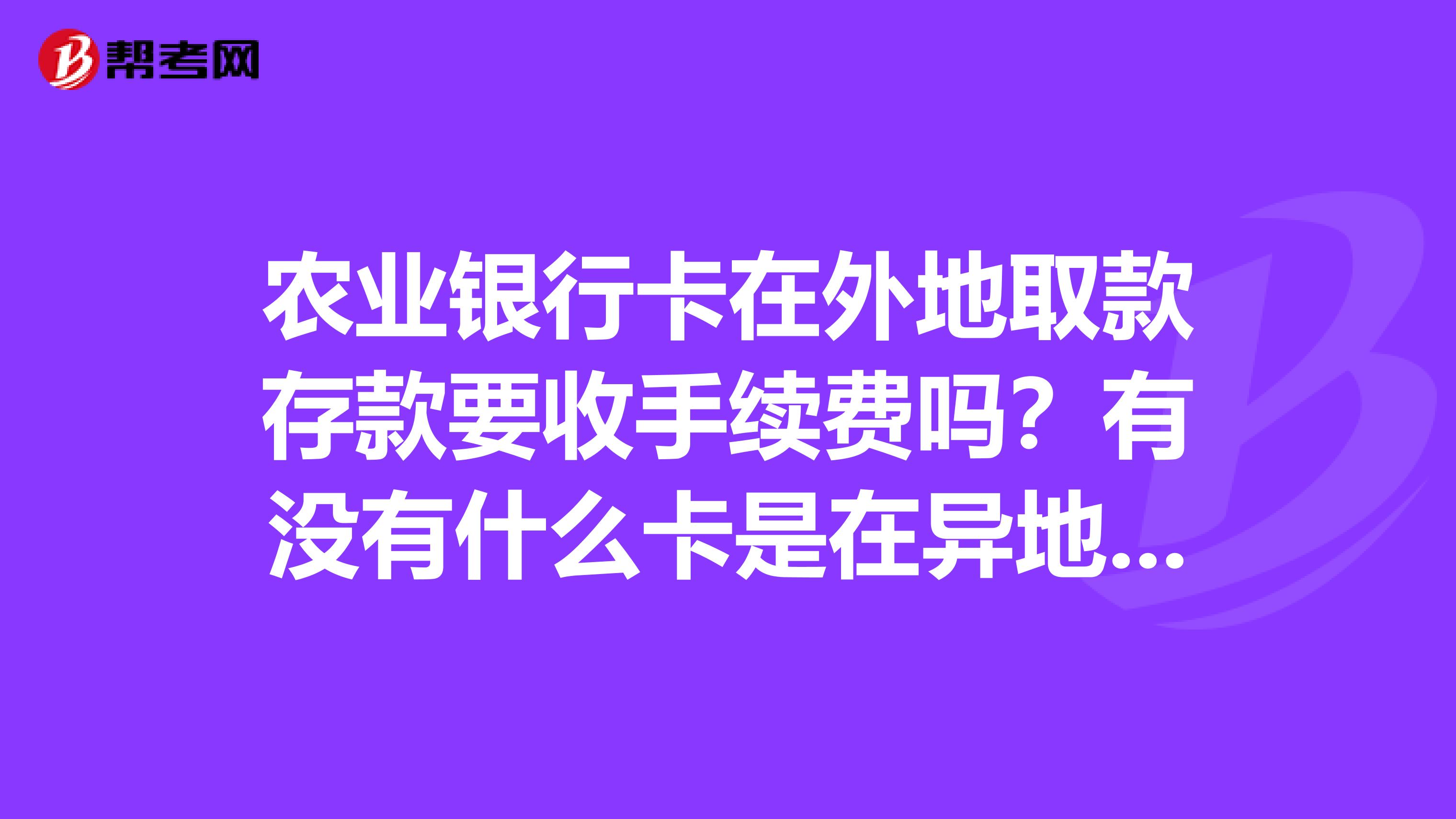 农业银行卡在外地取款存款要收手续费吗？有没有什么卡是在异地取款不收手续费的呢？谢谢回答