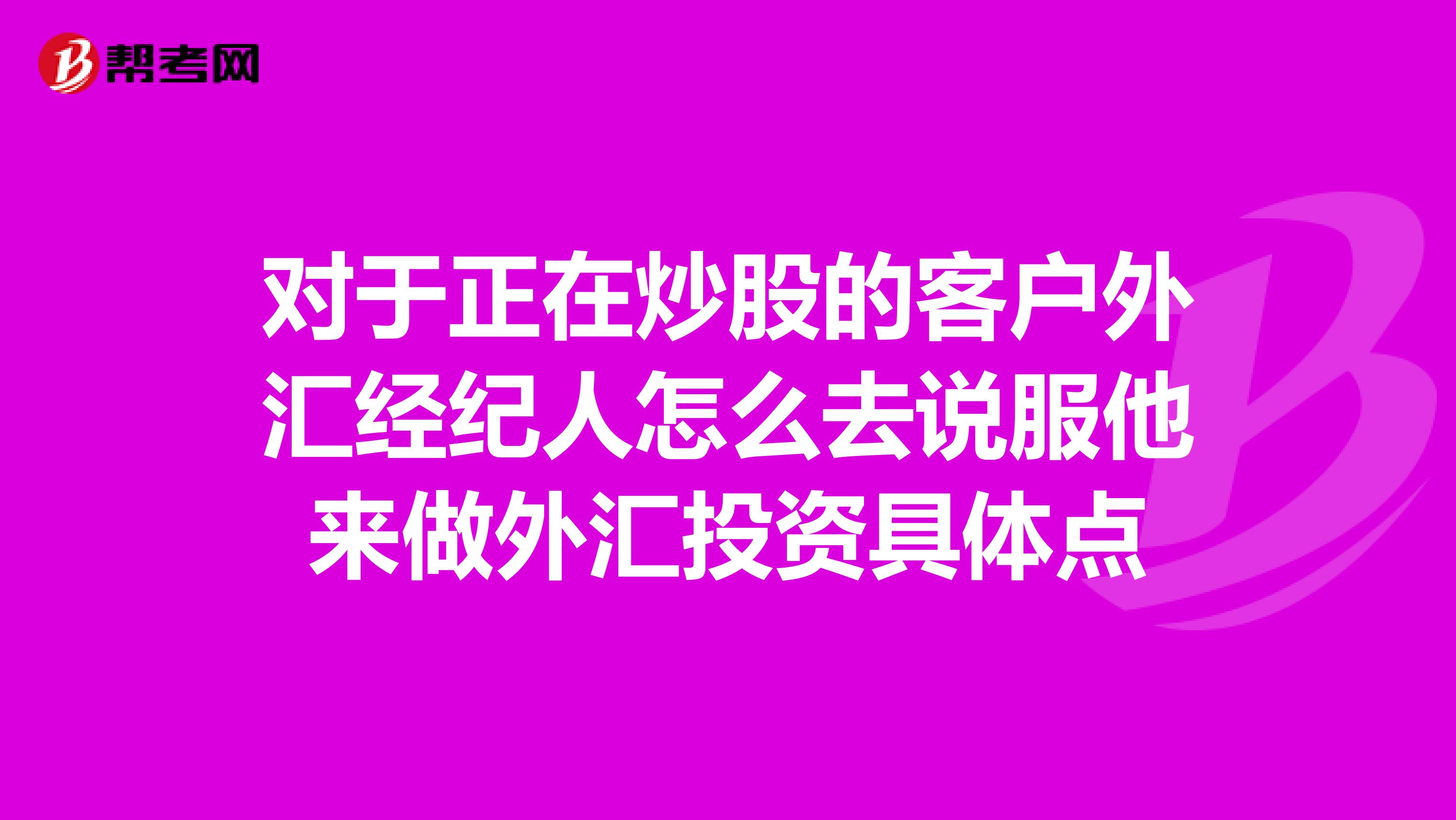 对于正在炒股的客户外汇经纪人怎么去说服他来做外汇投资具体点