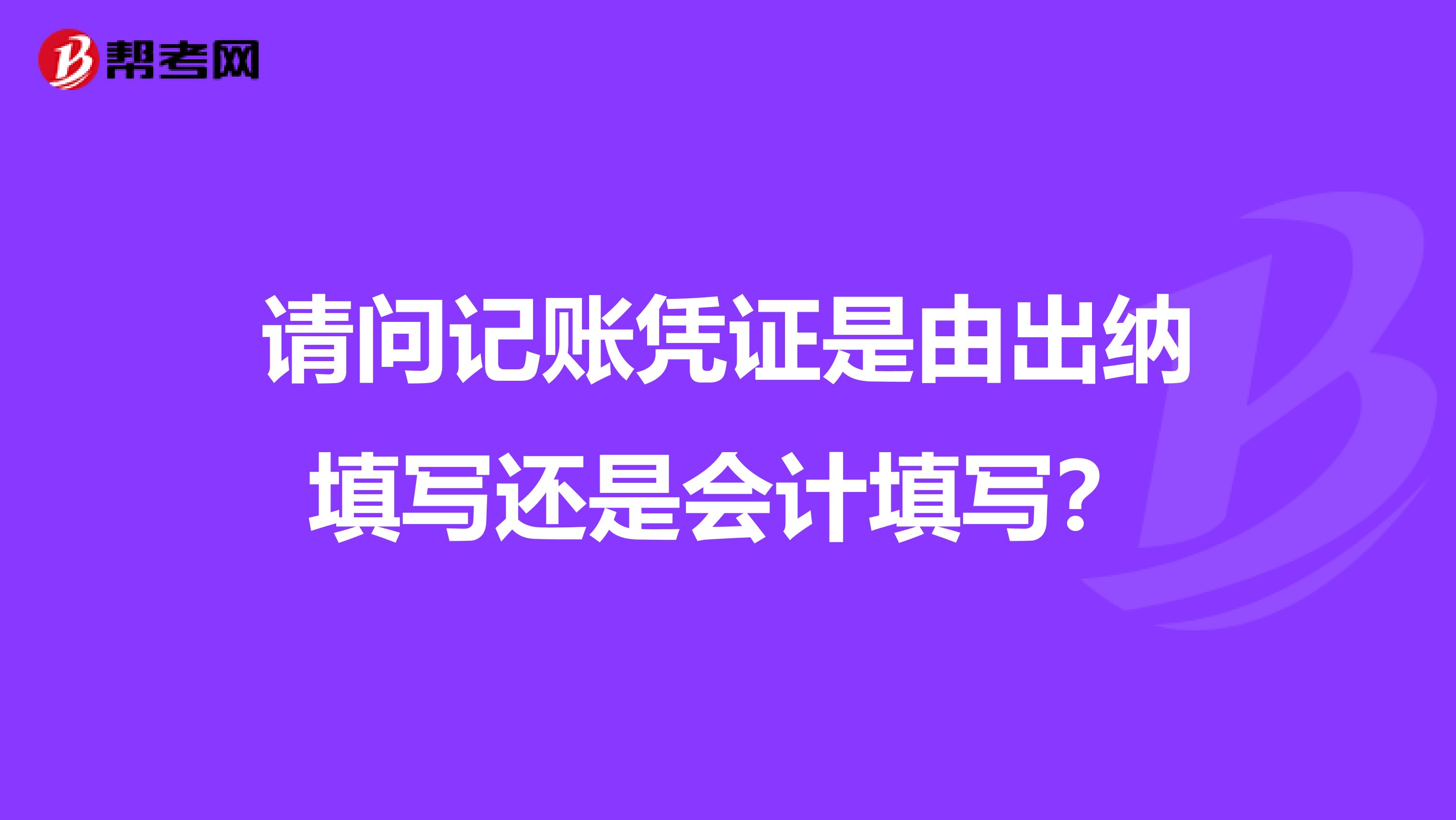 请问记账凭证是由出纳填写还是会计填写？