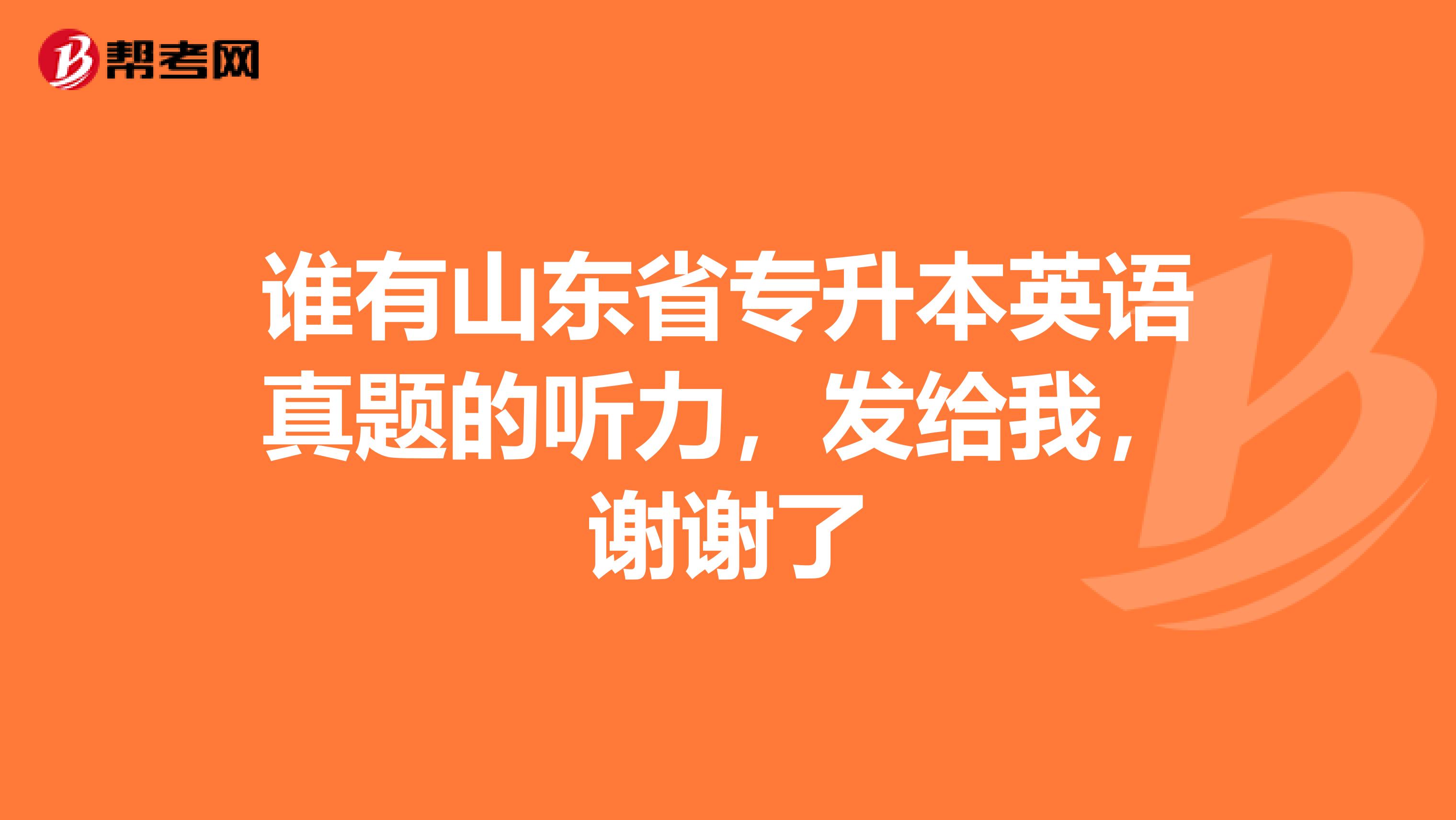 谁有山东省专升本英语真题的听力，发给我，谢谢了
