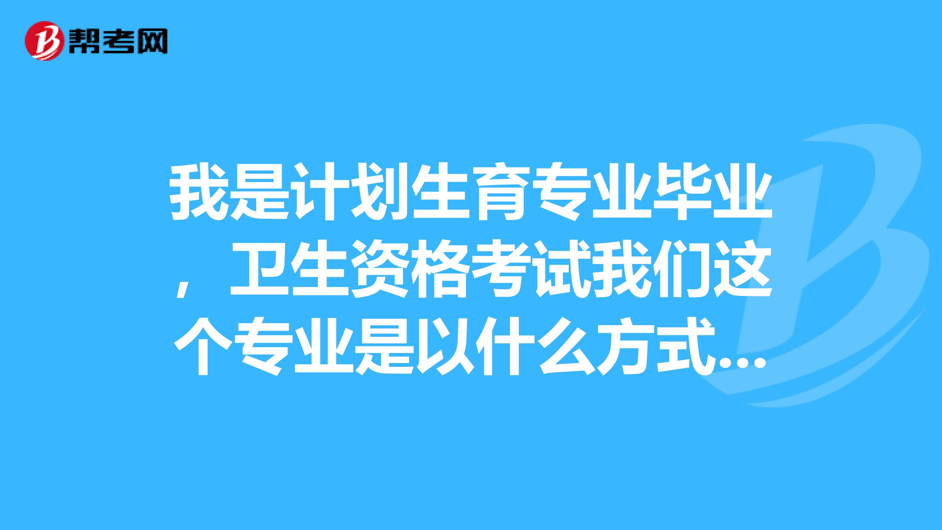 我是计划生育专业毕业,卫生资格考试我们这个专业是以什么方式考核?
