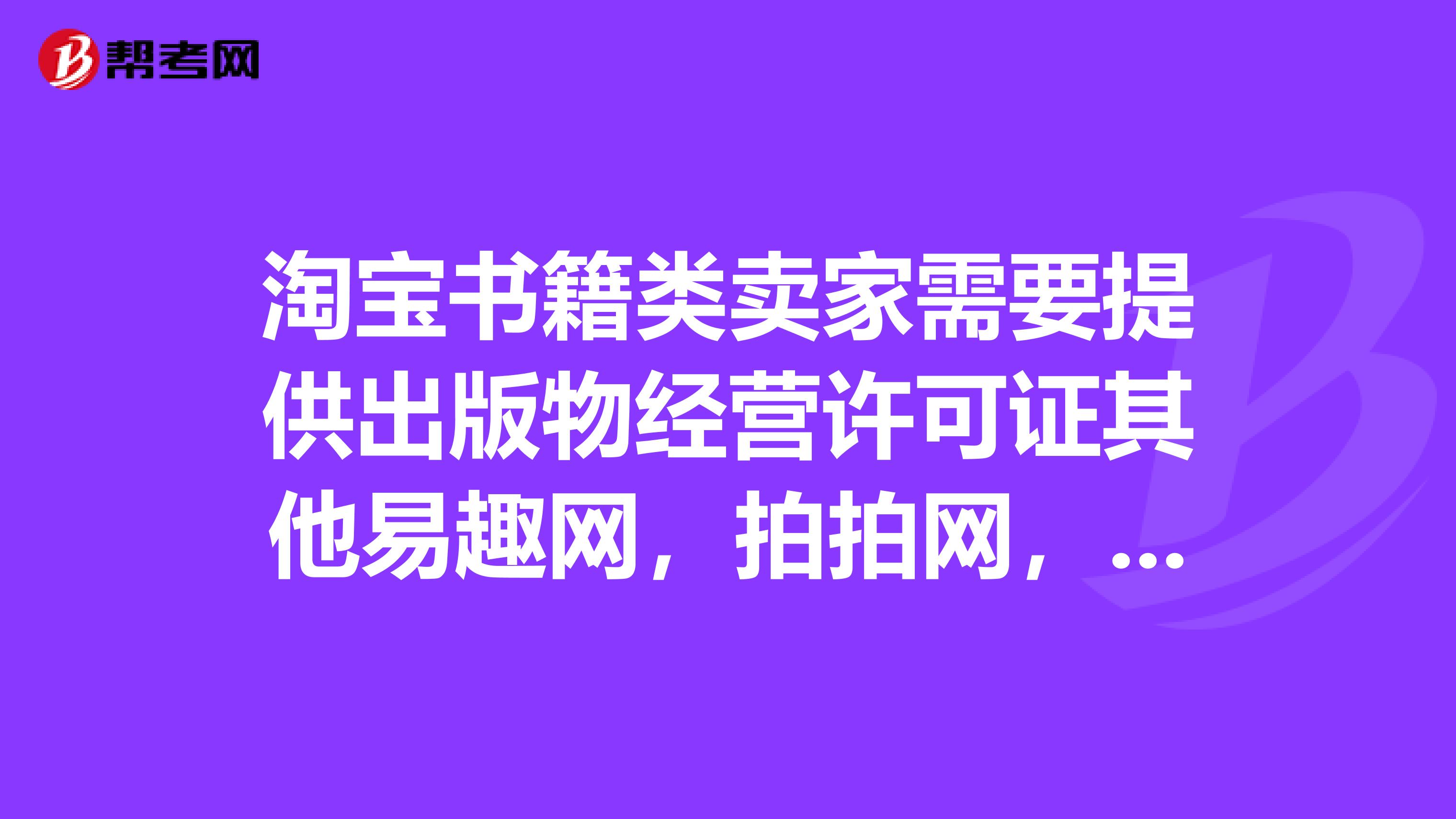 淘宝书籍类卖家需要提供出版物经营许可证其他易趣网,拍拍网,百度有啊,书籍类卖家需要这个证件吗