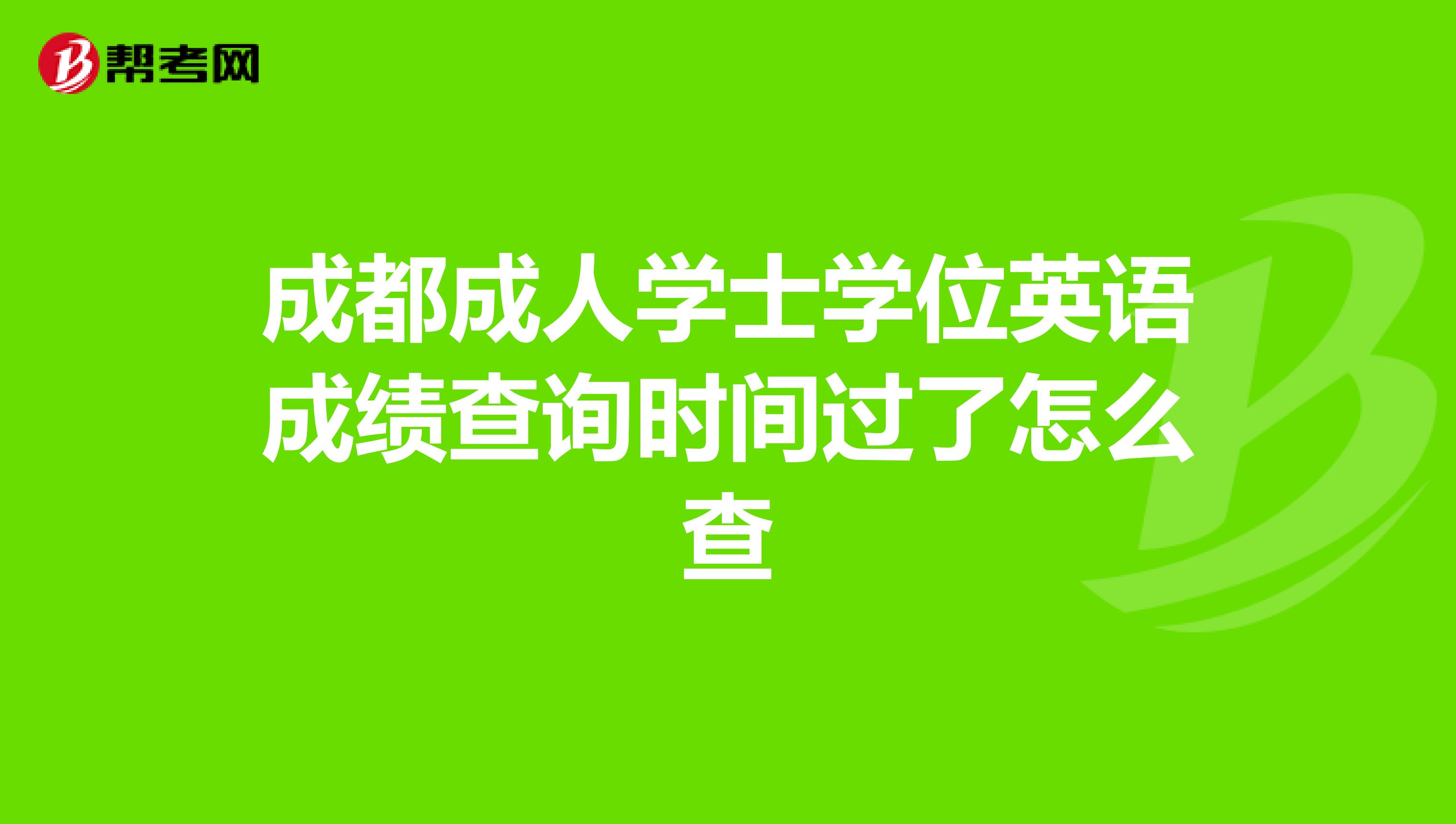 成都成人学士学位英语成绩查询时间过了怎么查