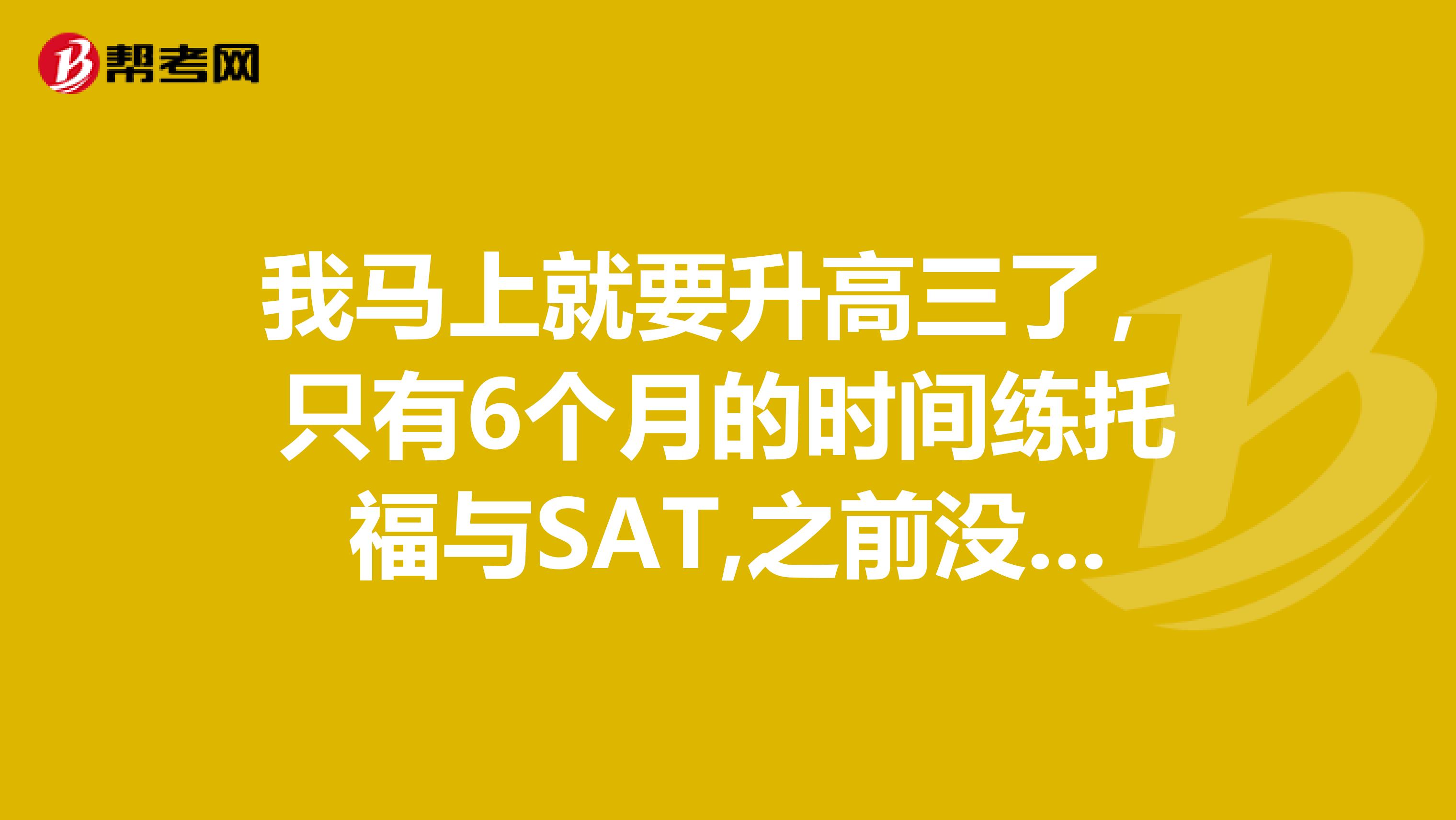 我马上就要升高三了,只有6个月的时间练托福与SAT,之前没有什么经验,求高手告诉我有可能么