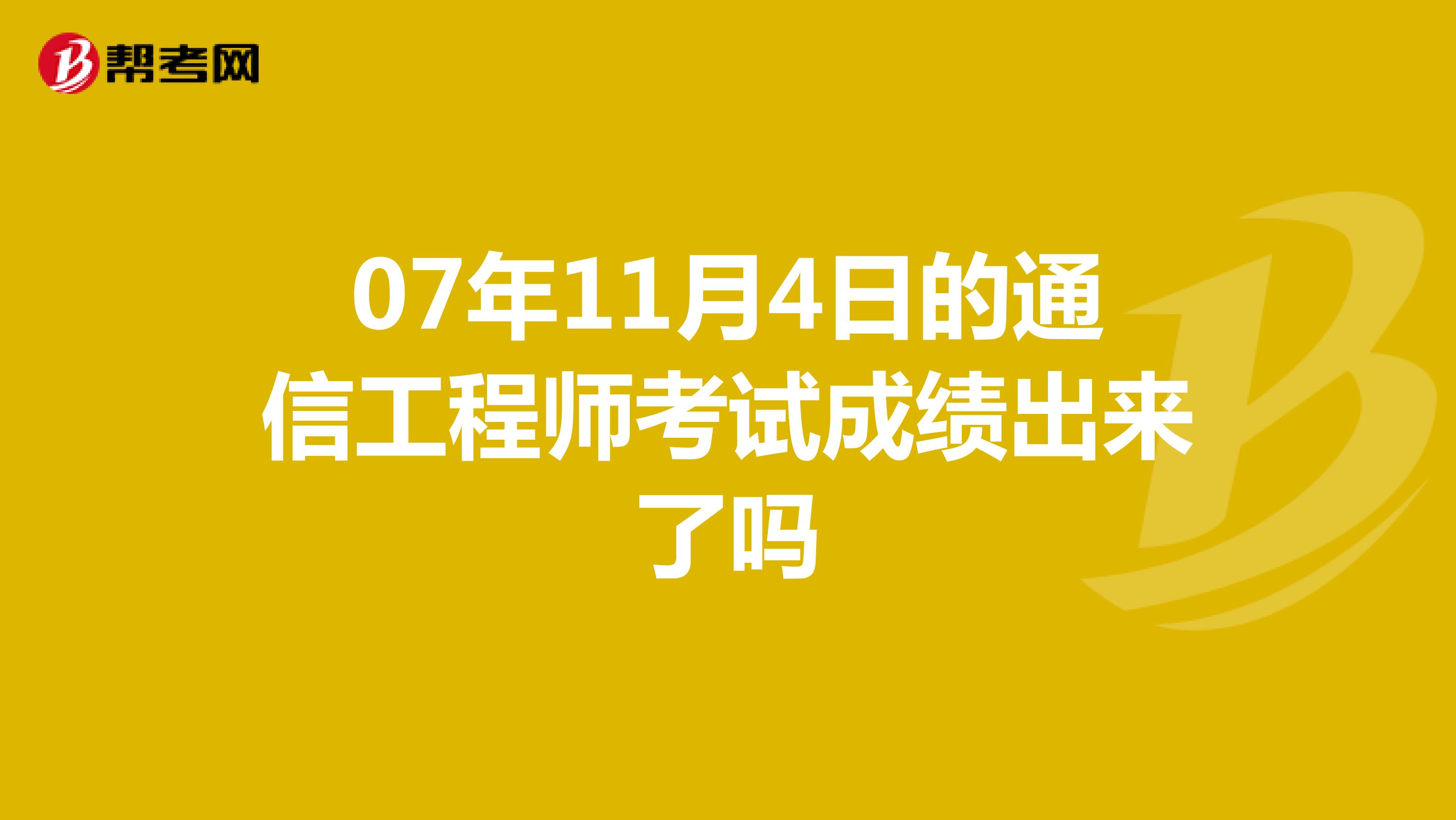 07年11月4日的通信工程师考试成绩出来了吗