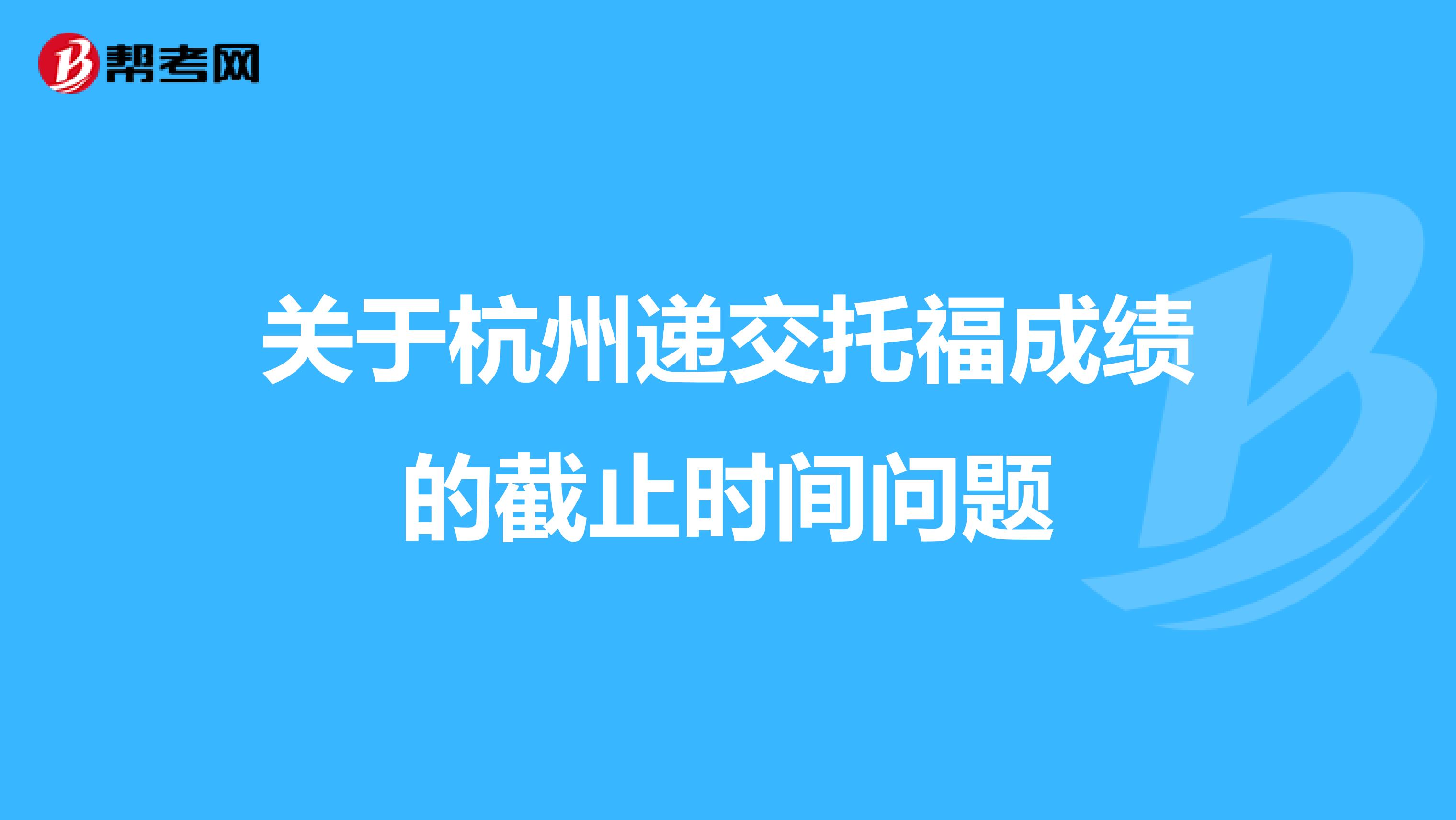 关于杭州递交托福成绩的截止时间问题