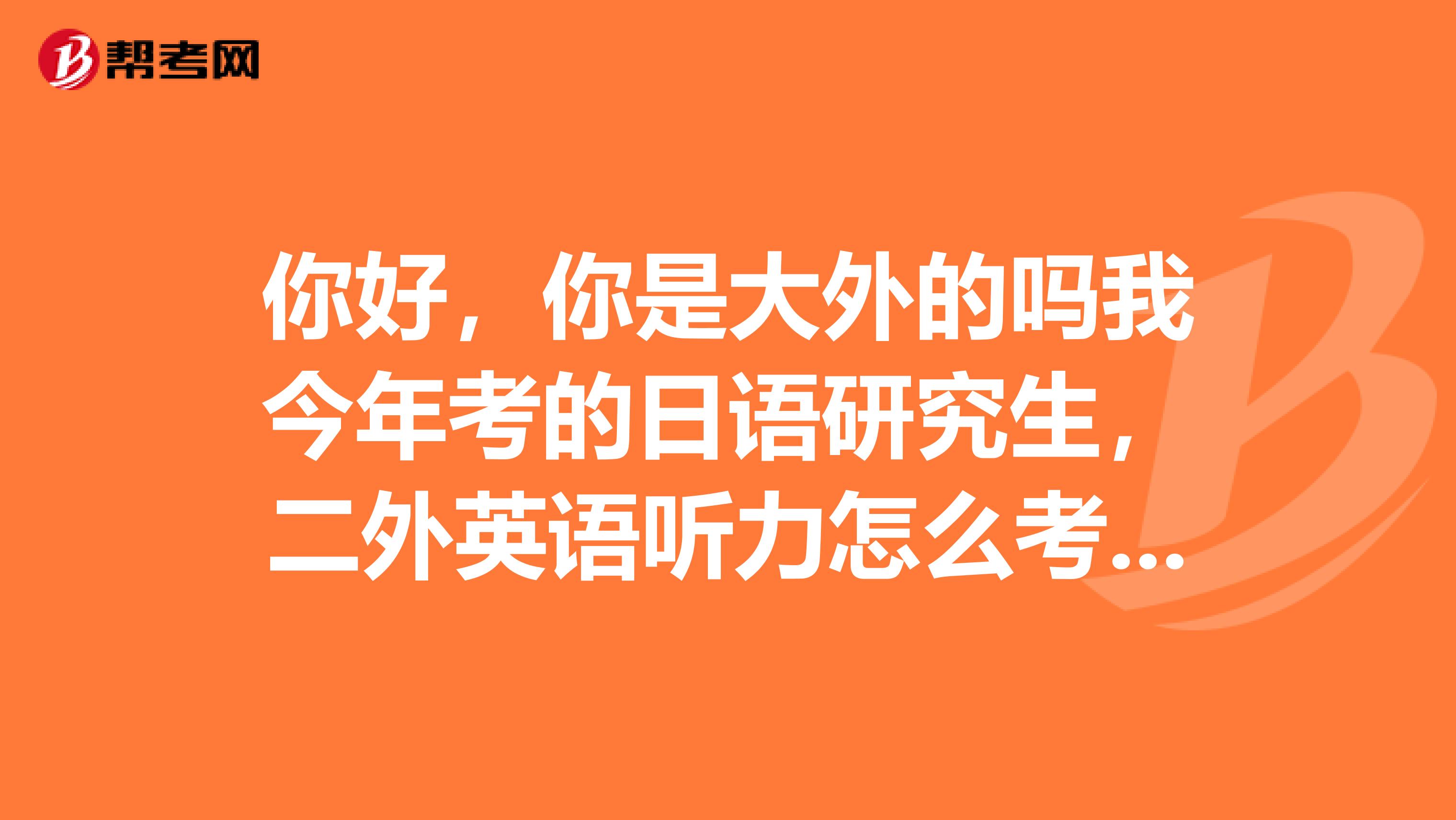 你好,你是大外的吗我今年考的日语研究生,二外英语听力怎么考啊,大概什么水平呢面试口译怎么考啊