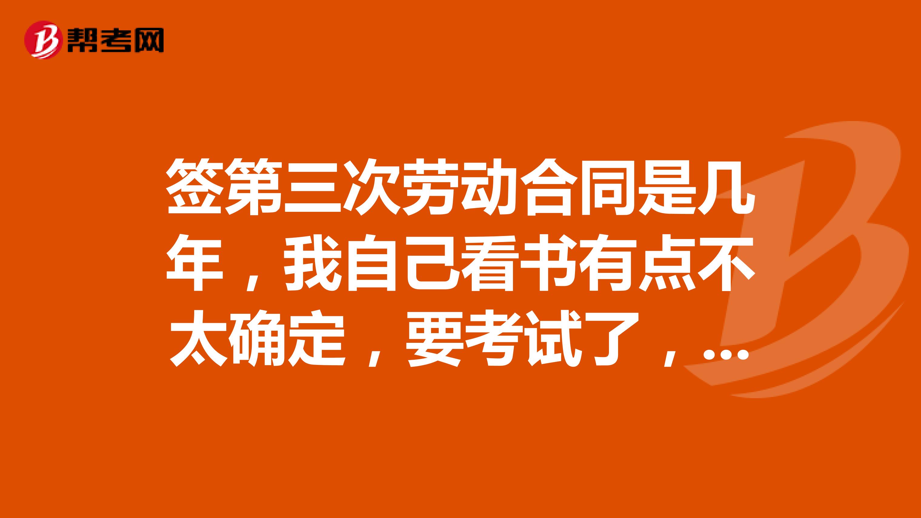 签第三次劳动合同是几年，我自己看书有点不太确定，要考试了，急急急~