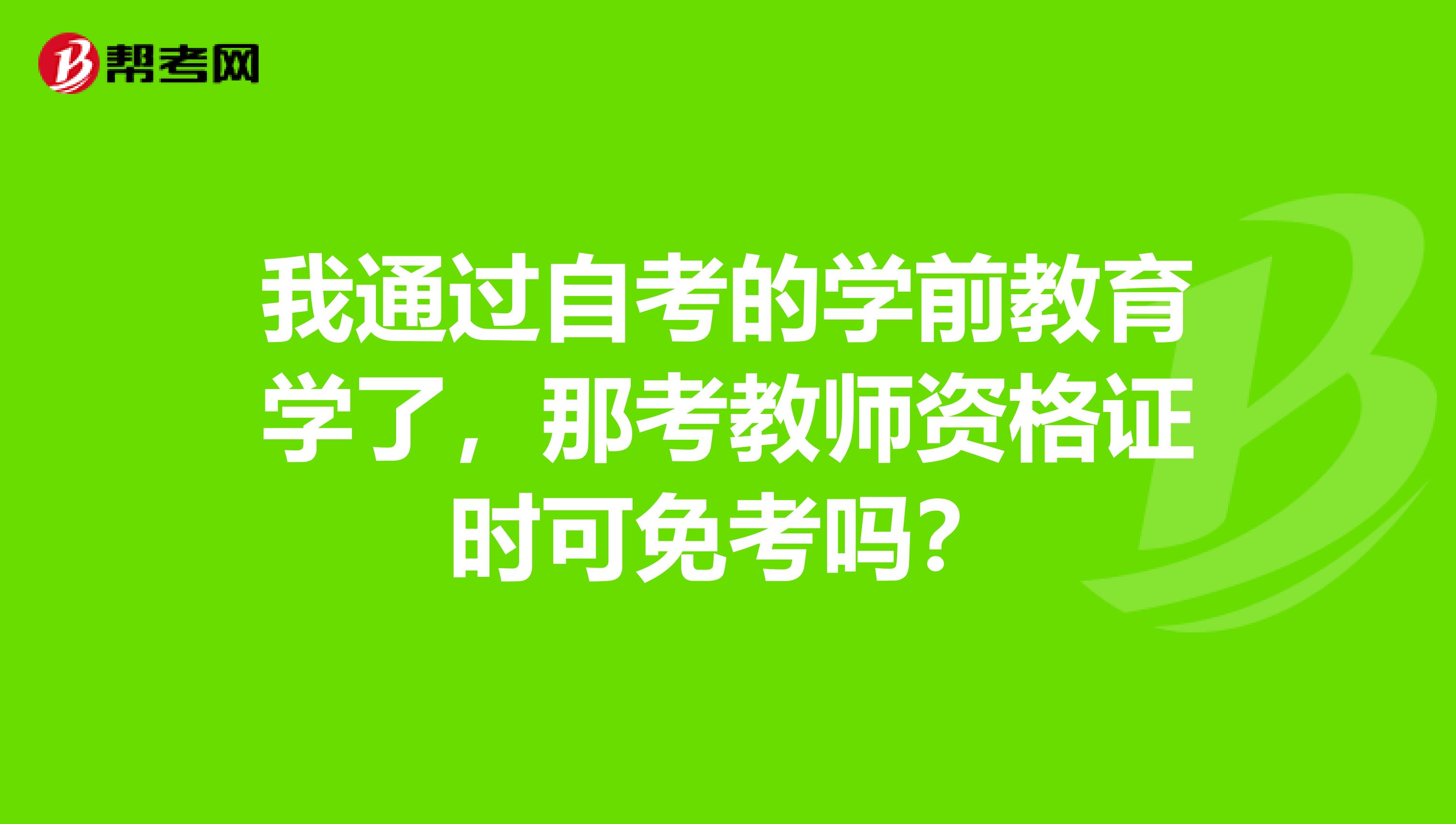 我通过自考的学前教育学了，那考教师资格证时可免考吗？