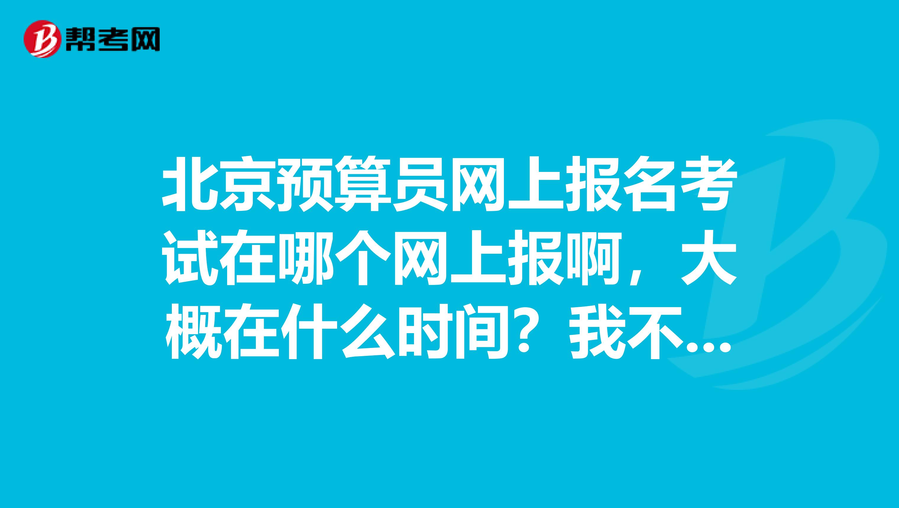 北京預算員網上報名考試在哪個網上報啊，大概在什么時間？我不報培訓班謝謝