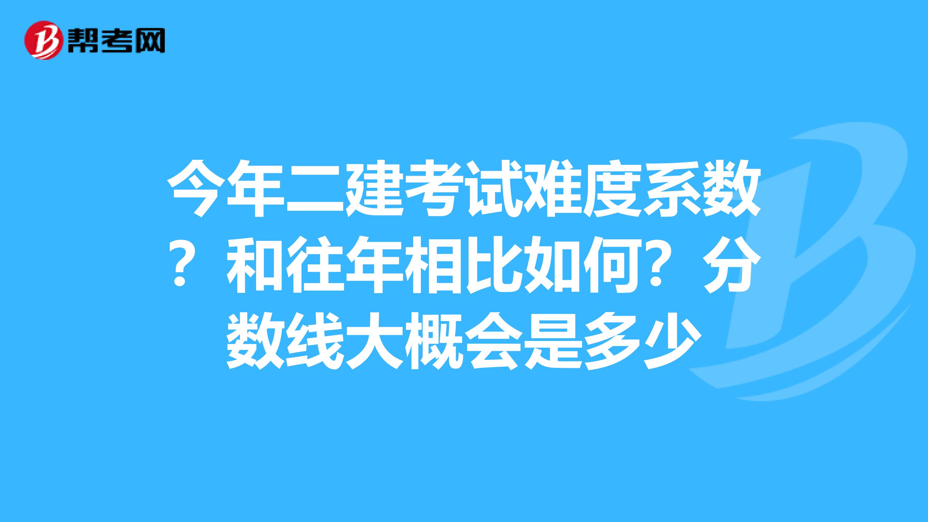 今年二建考试难度系数？和往年相比如何？分数线大概会是多少