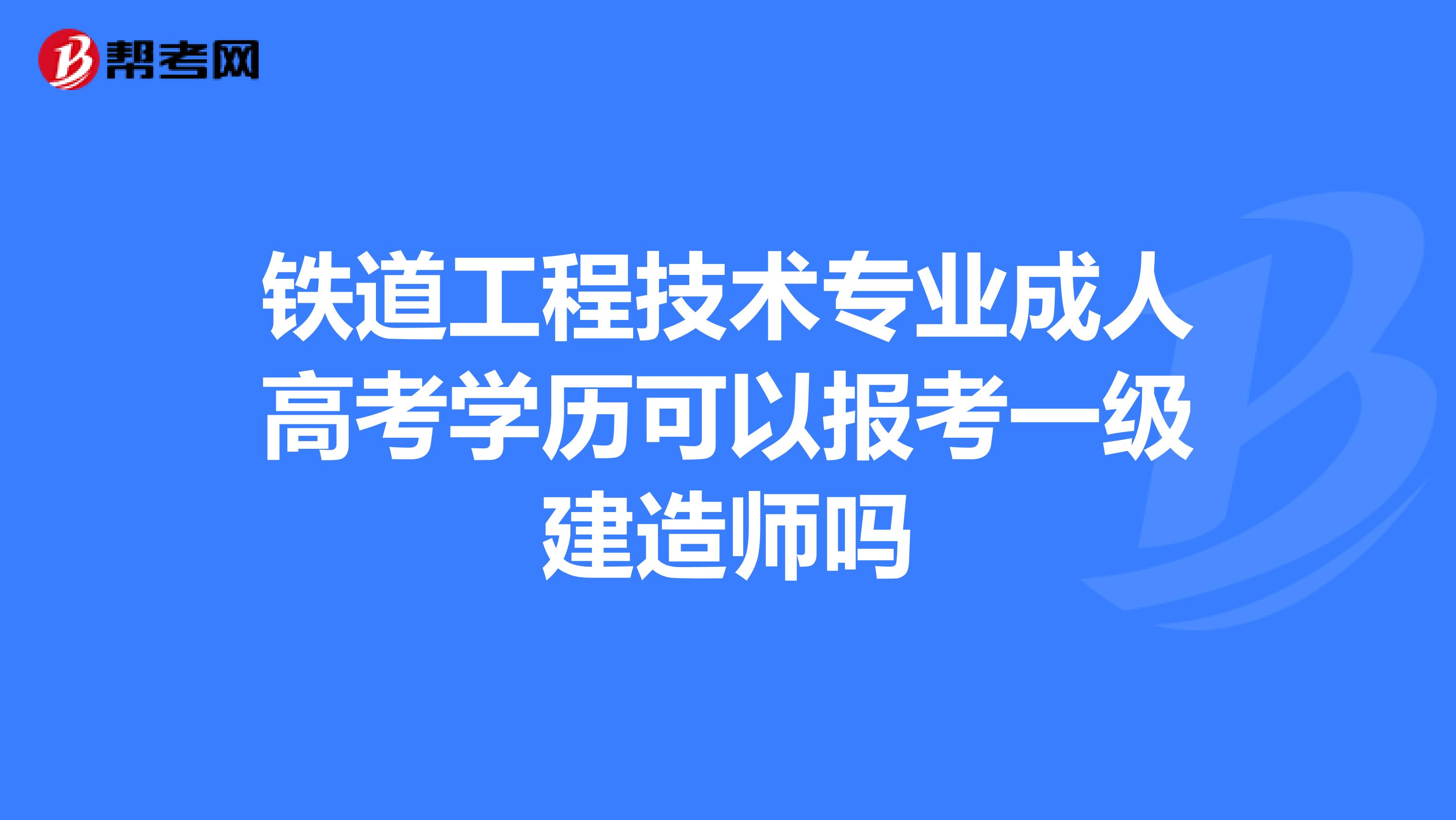 铁道工程技术专业成人高考学历可以报考一级建造师吗