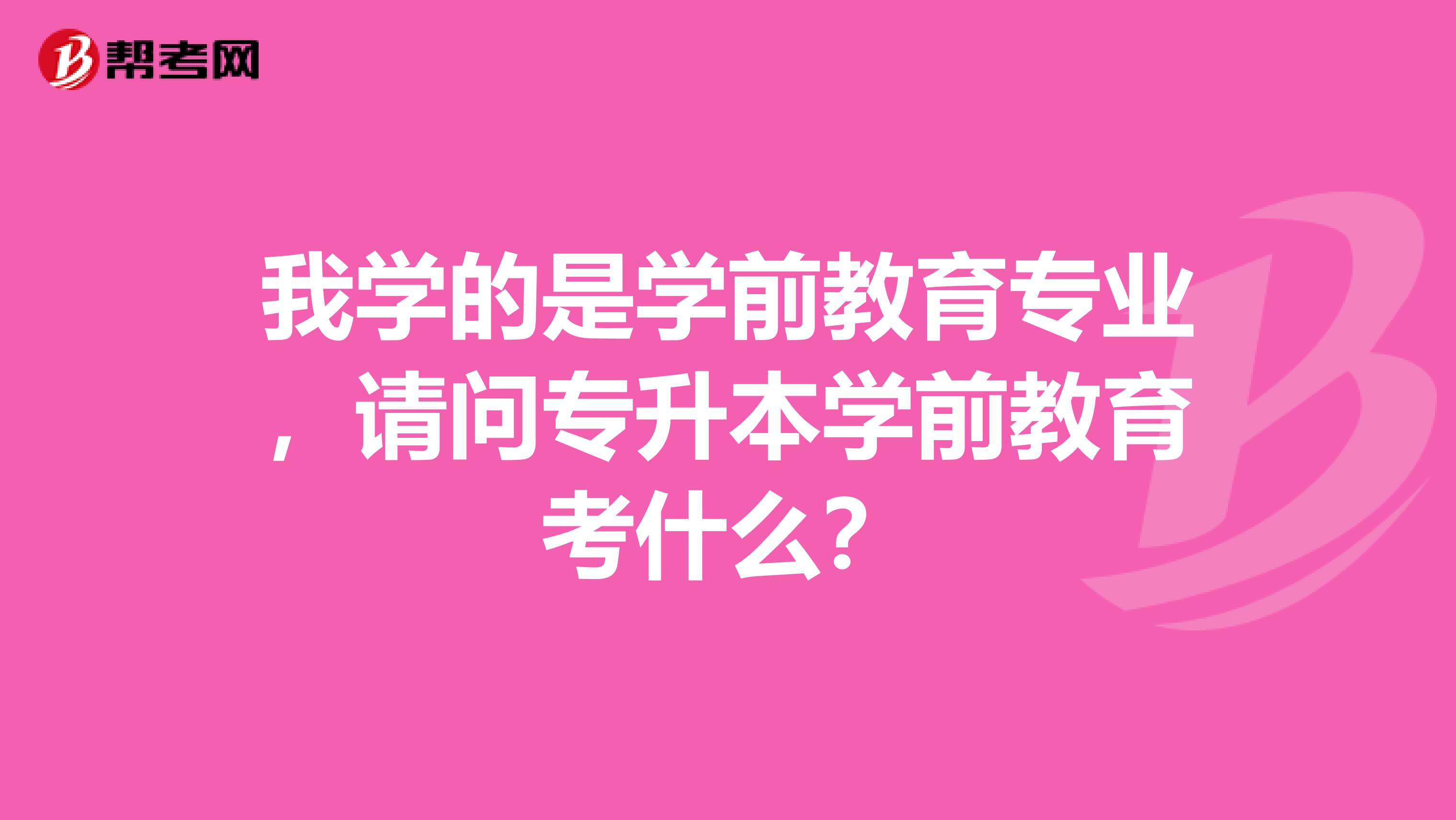 我学的是学前教育专业，请问专升本学前教育考什么？