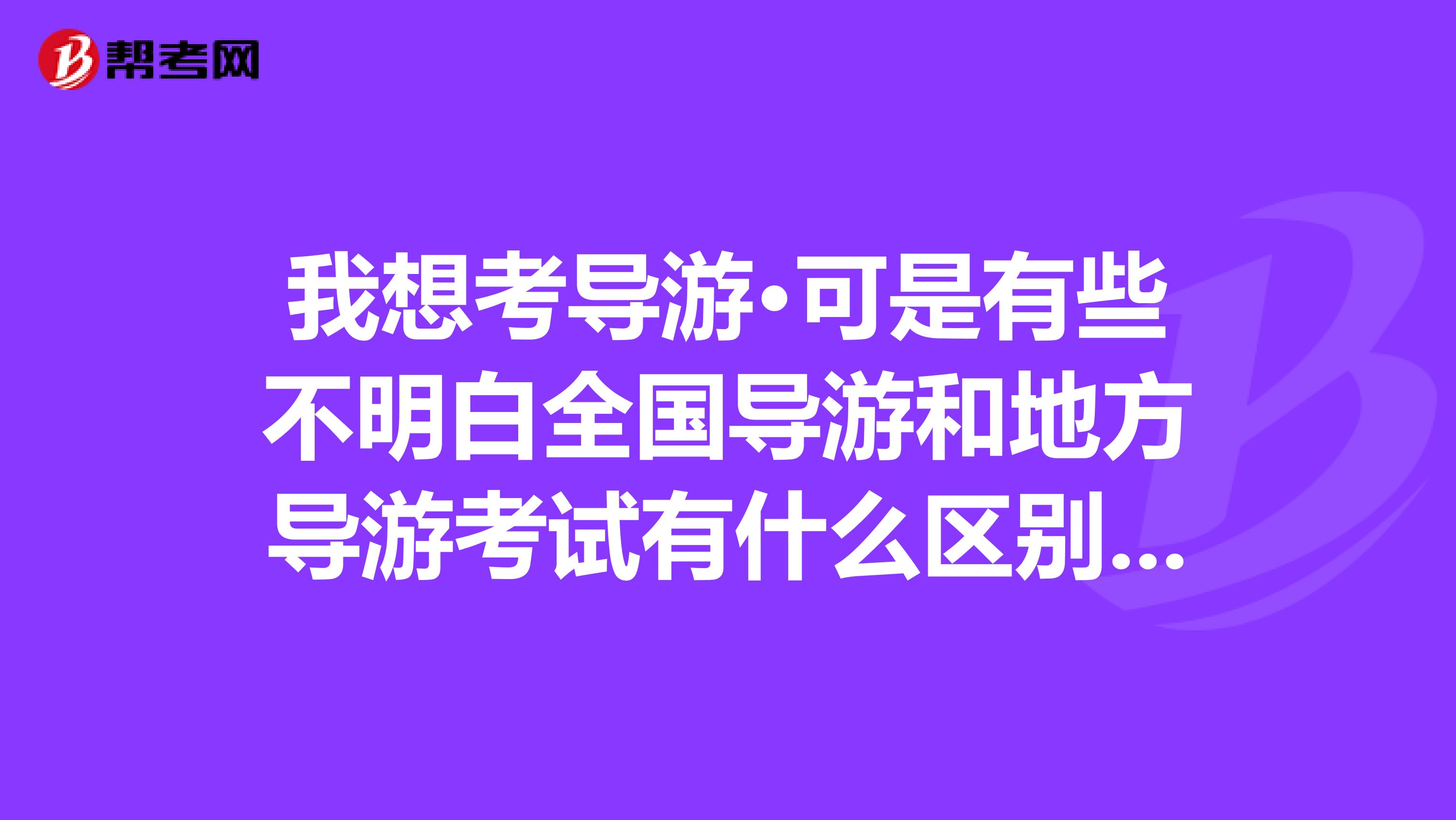 我想考导游·可是有些不明白全国导游和地方导游考试有什么区别,还有初级中级