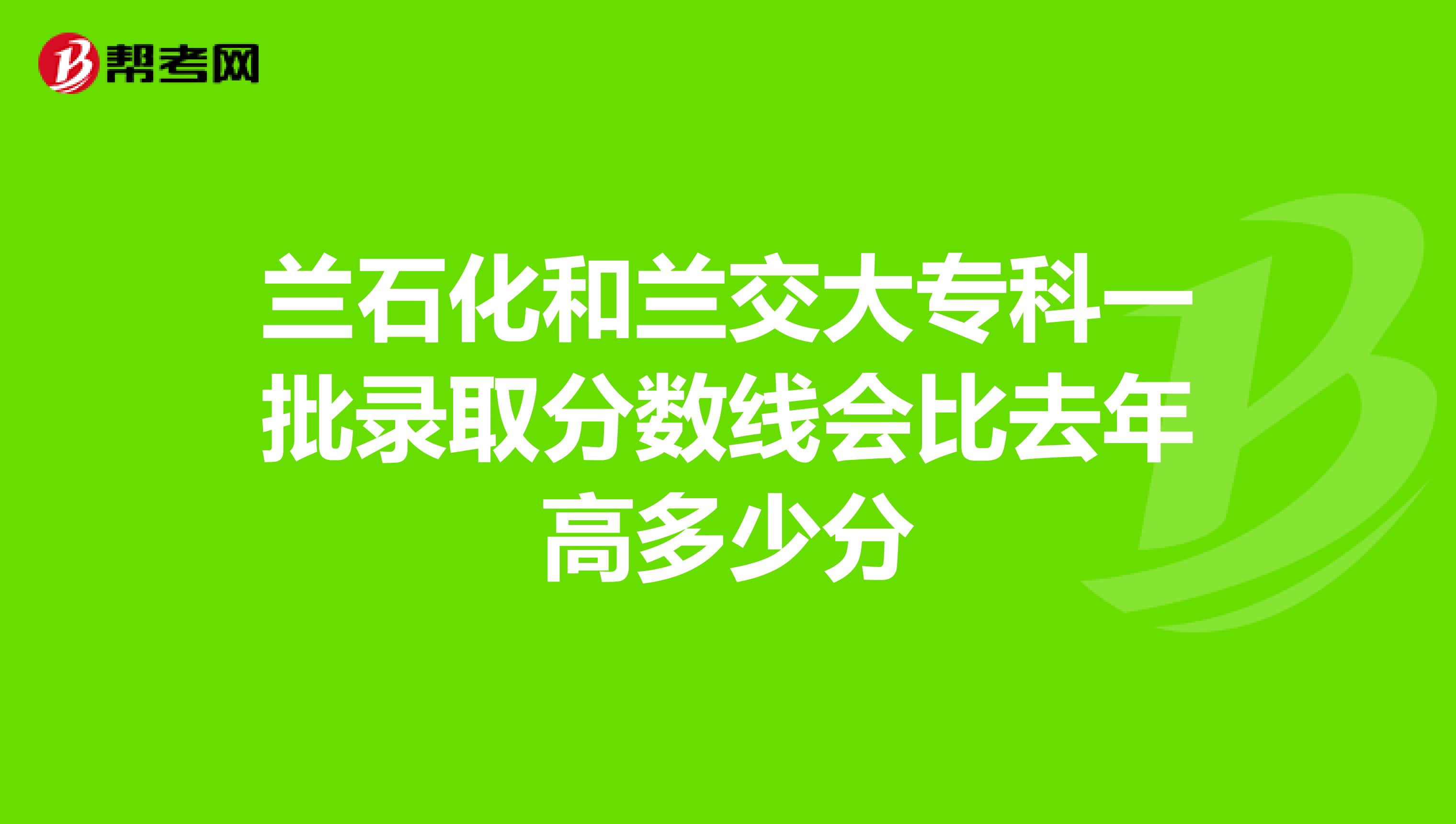 兰石化和兰交大专科一批录取分数线会比去年高多少分