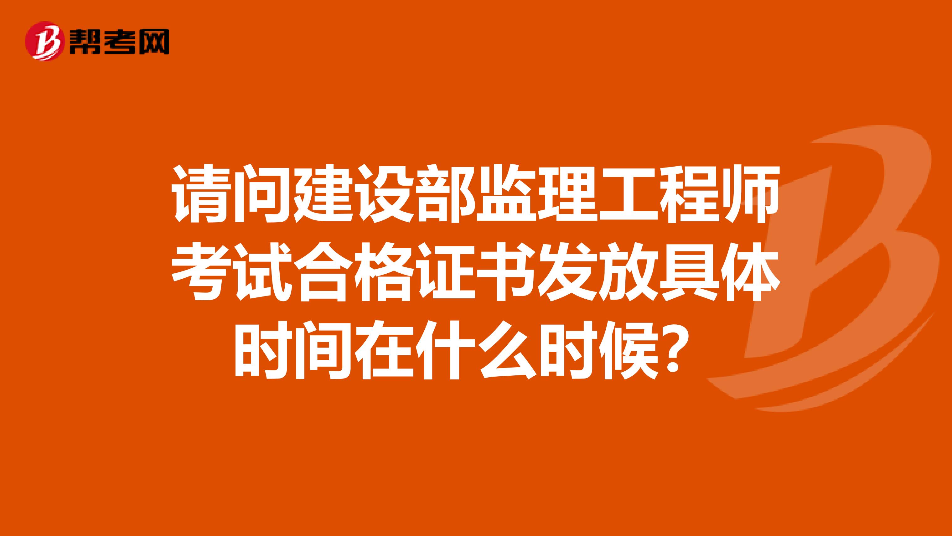 请问建设部监理工程师考试合格证书发放具体时间在什么时候?