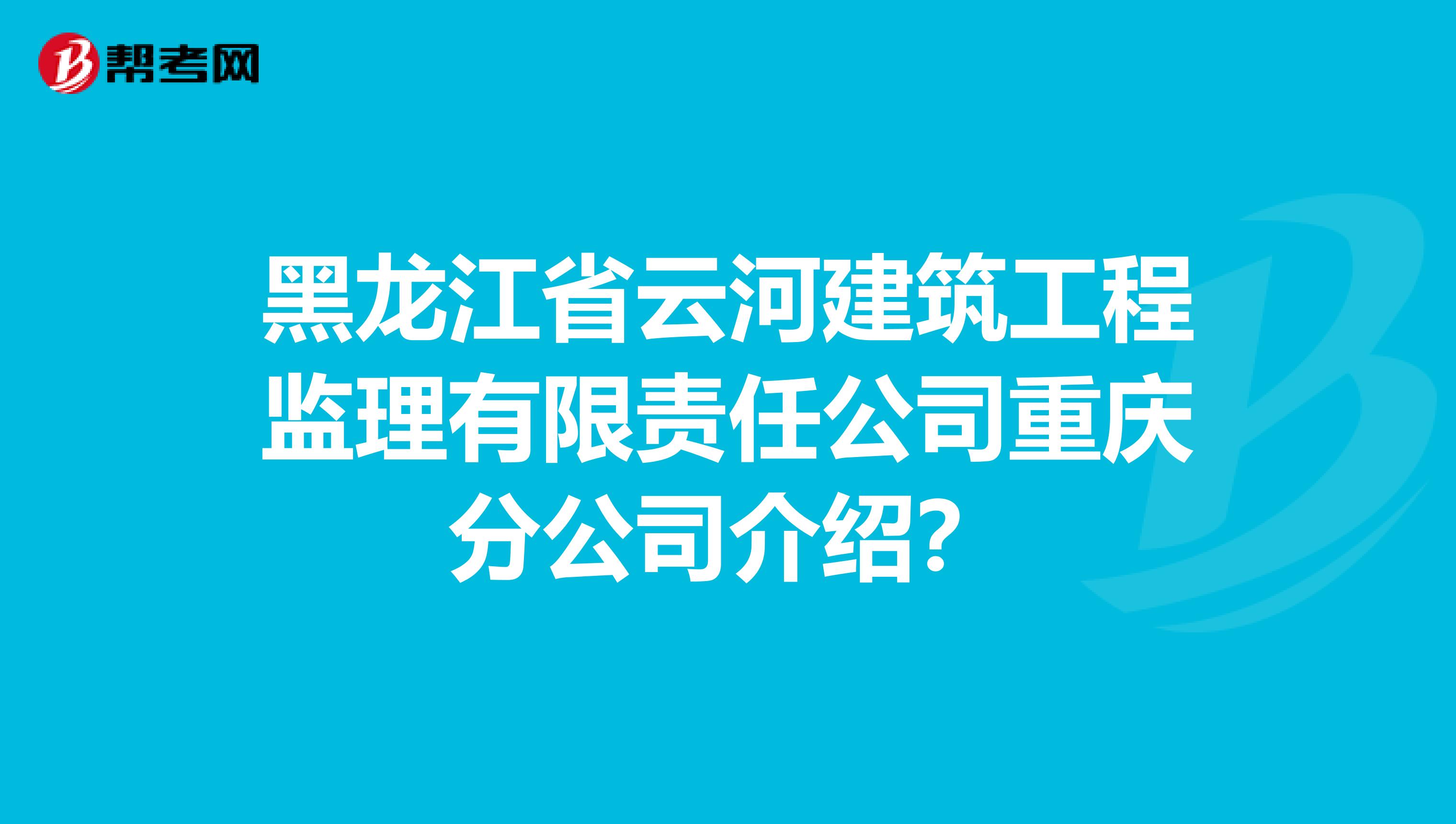 黑龙江省云河建筑工程监理有限责任公司重庆分公司介绍？