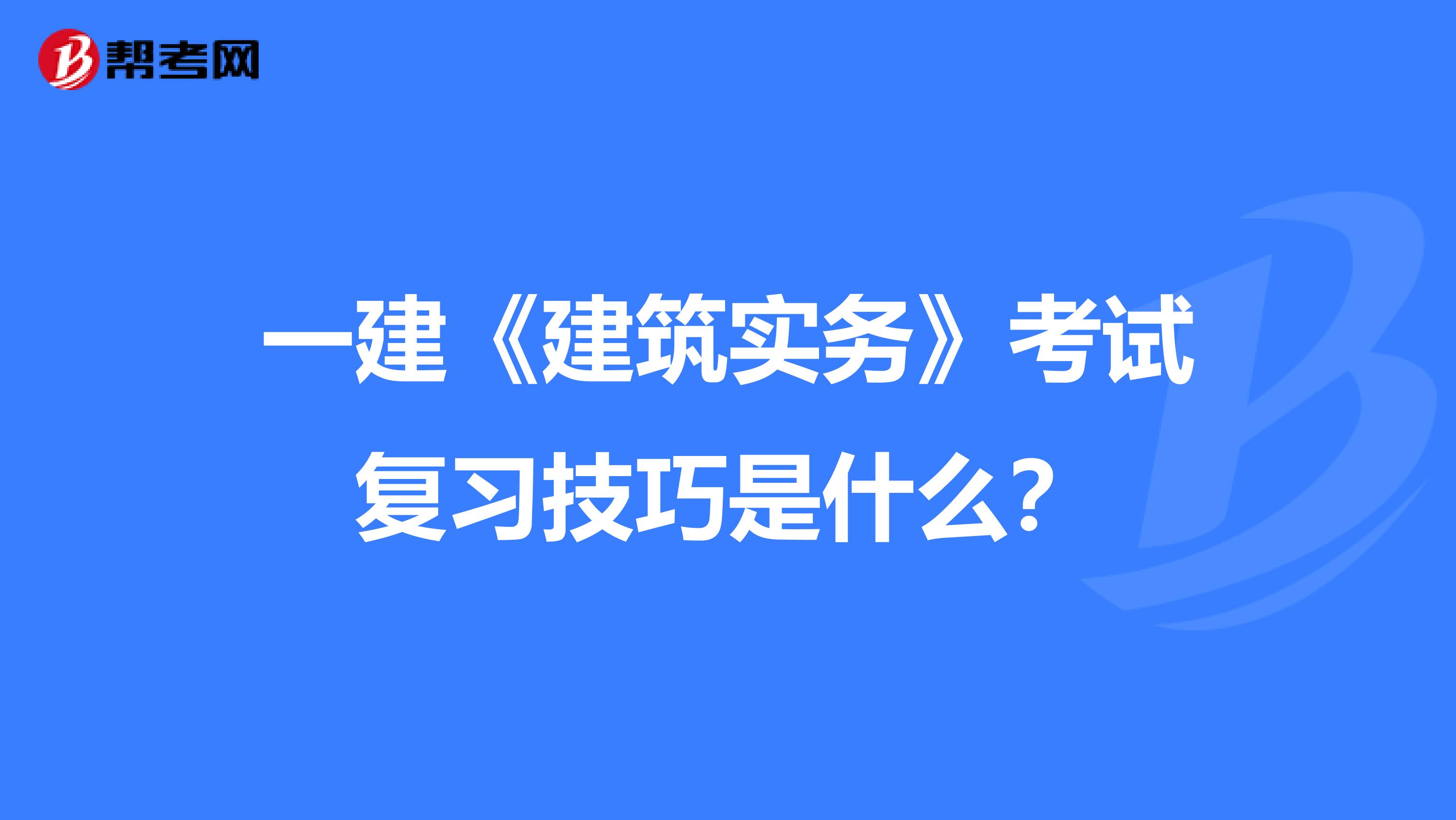 一建《建筑实务》考试复习技巧是什么?
