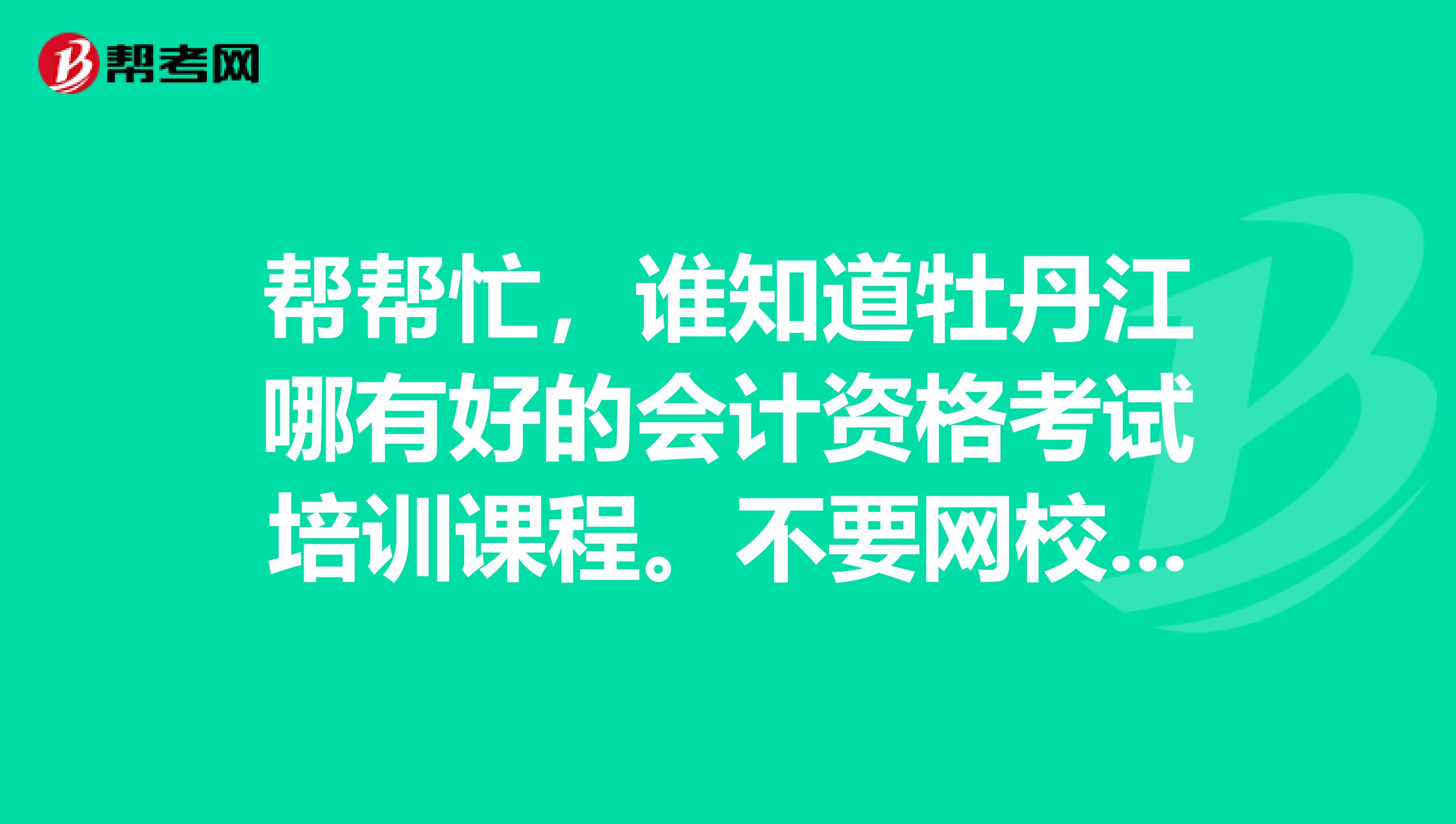 帮帮忙,谁知道牡丹江哪有好的会计资格考试培训课程。不要网校。要实体学校。地址,电话谢谢。