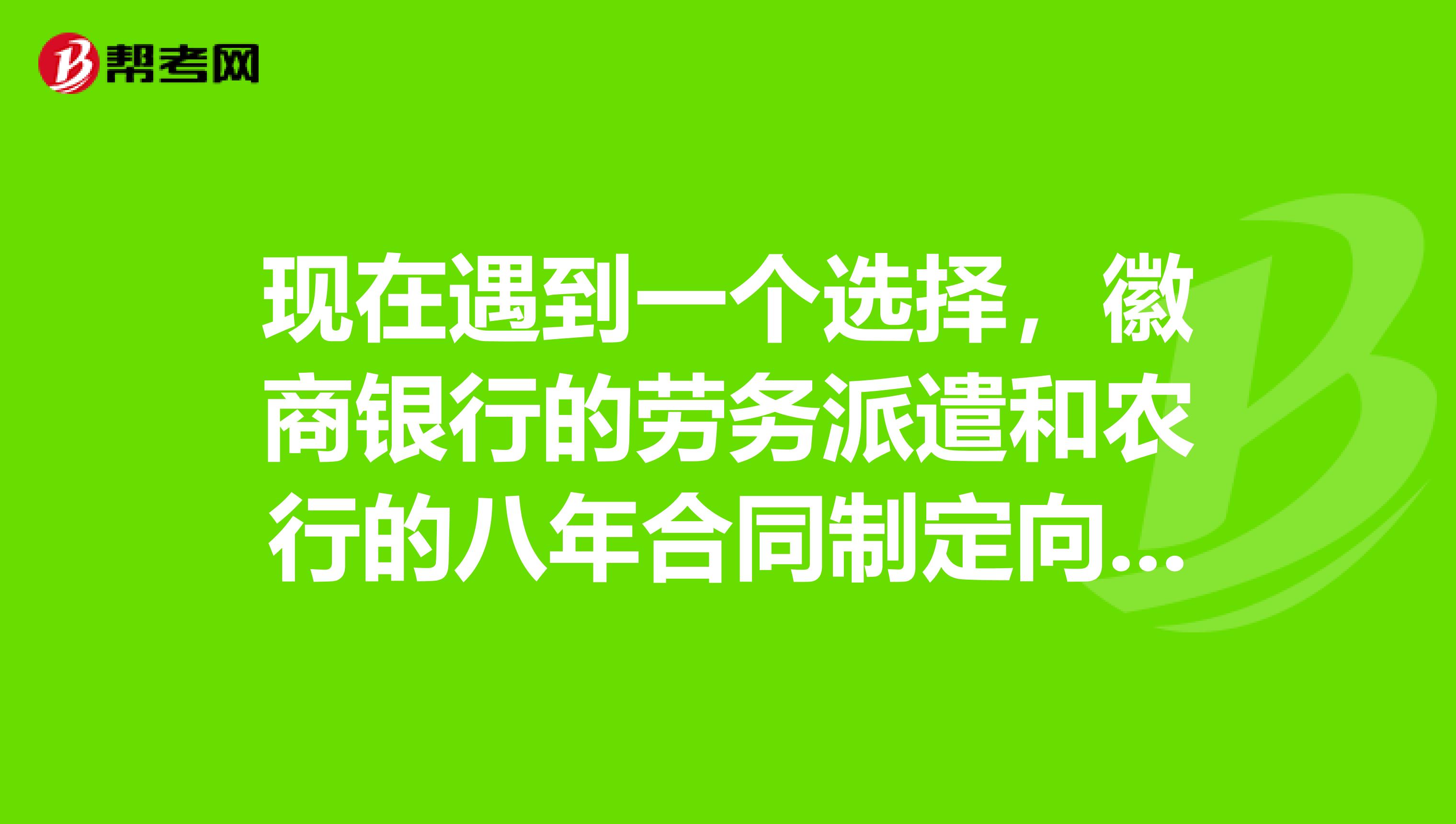 现在遇到一个选择，徽商银行的劳务派遣和农行的八年合同制定向柜员，请问该如何选择？