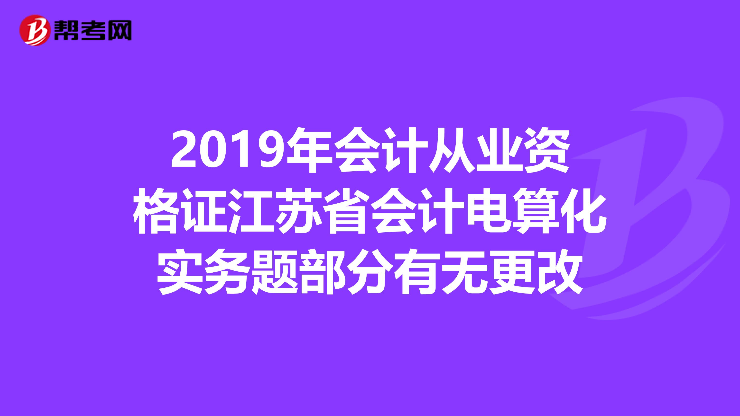 2019年会计从业资格证江苏省会计电算化实务题部分有无更改