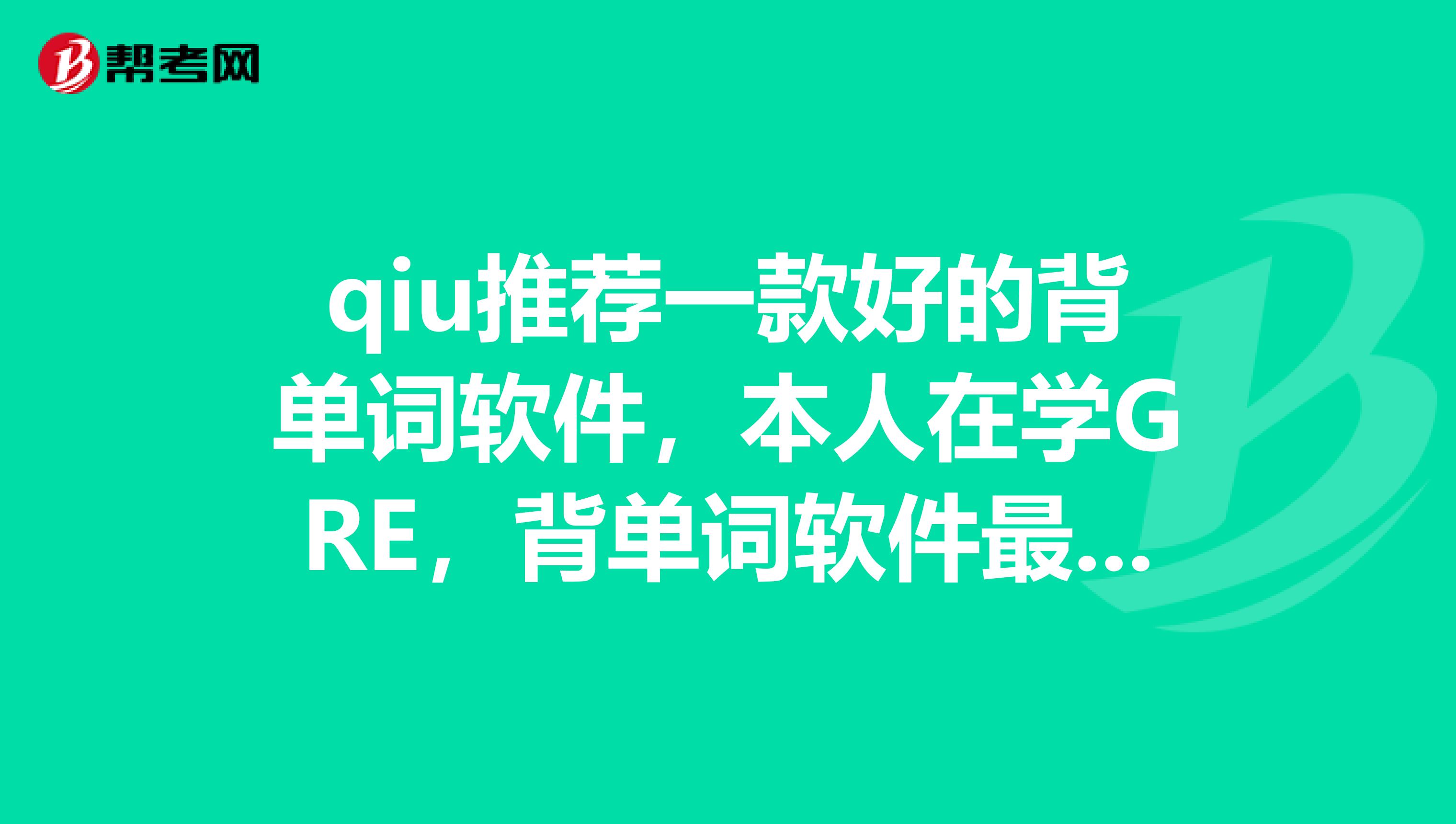 qiu推荐一款好的背单词软件,本人在学GRE,背单词软件最好包含最新的红宝书和要你命三千