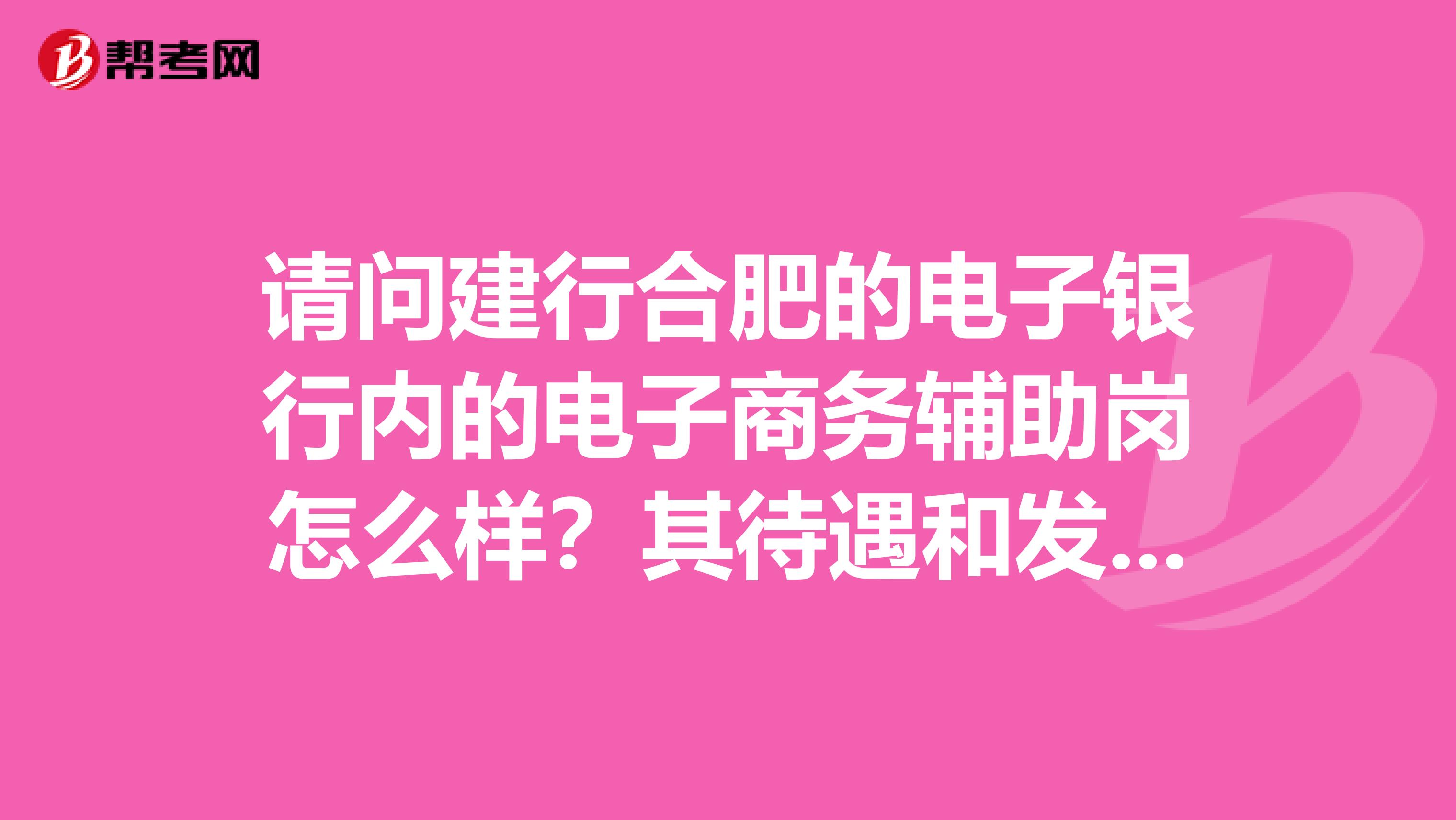 请问建行合肥的电子银行内的电子商务辅助岗怎么样？其待遇和发展空间如何？多谢。