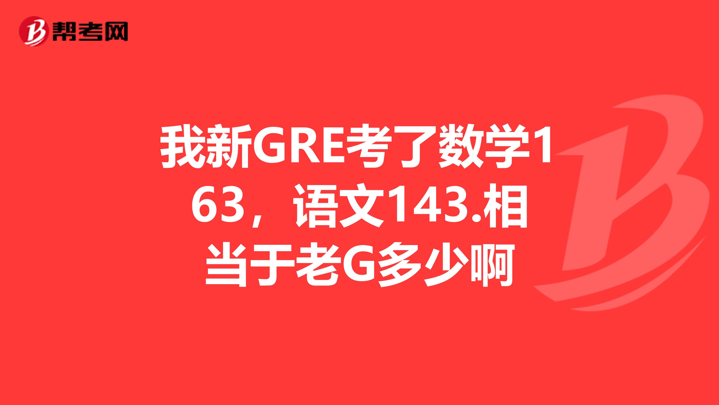 我新GRE考了数学163，语文143.相当于老G多少啊