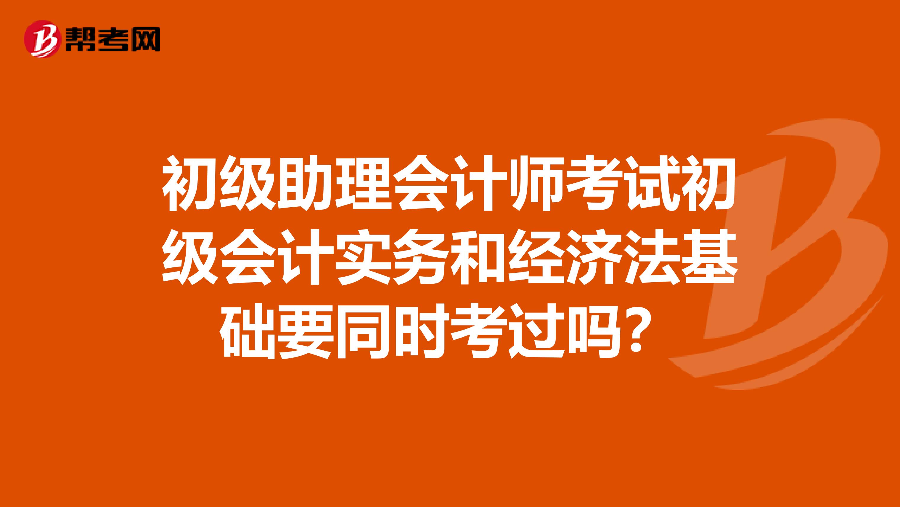 初级助理会计师考试初级会计实务和经济法基础要同时考过吗？