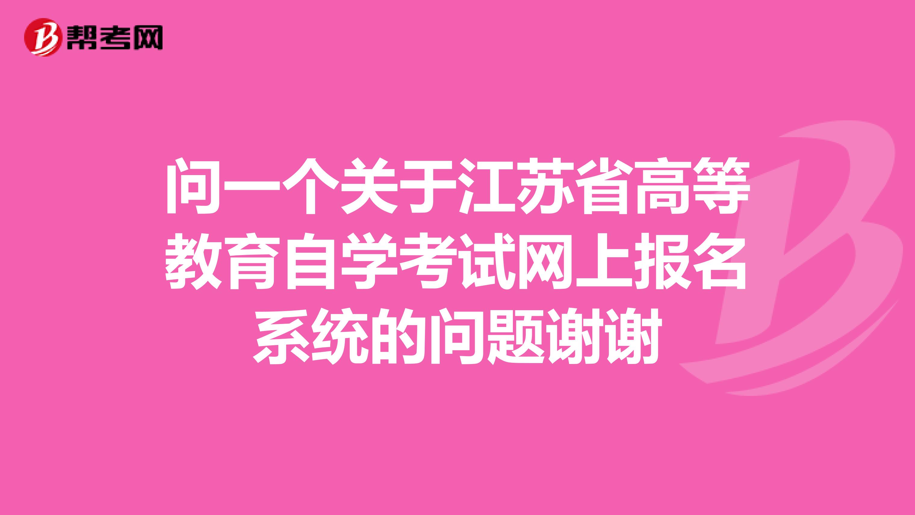 问一个关于江苏省高等教育自学考试网上报名系统的问题谢谢