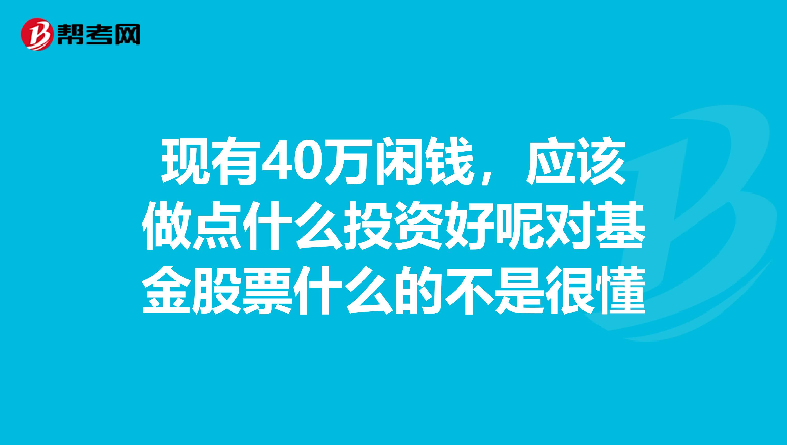 现有40万闲钱,应该做点什么投资好呢对基金股票什么的不是很懂