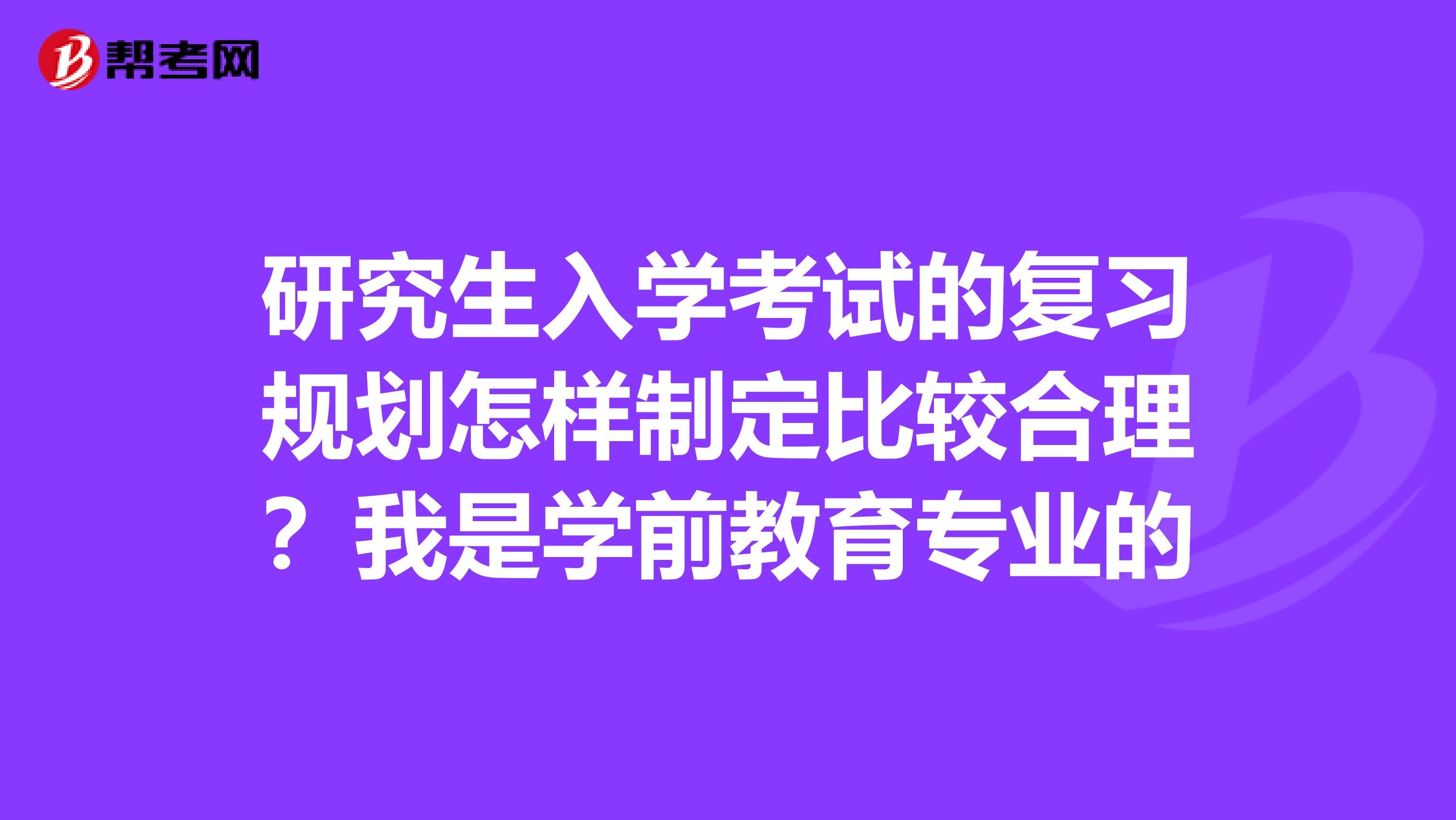 研究生入学考试的复习规划怎样制定比较合理?我是学前教育专业的