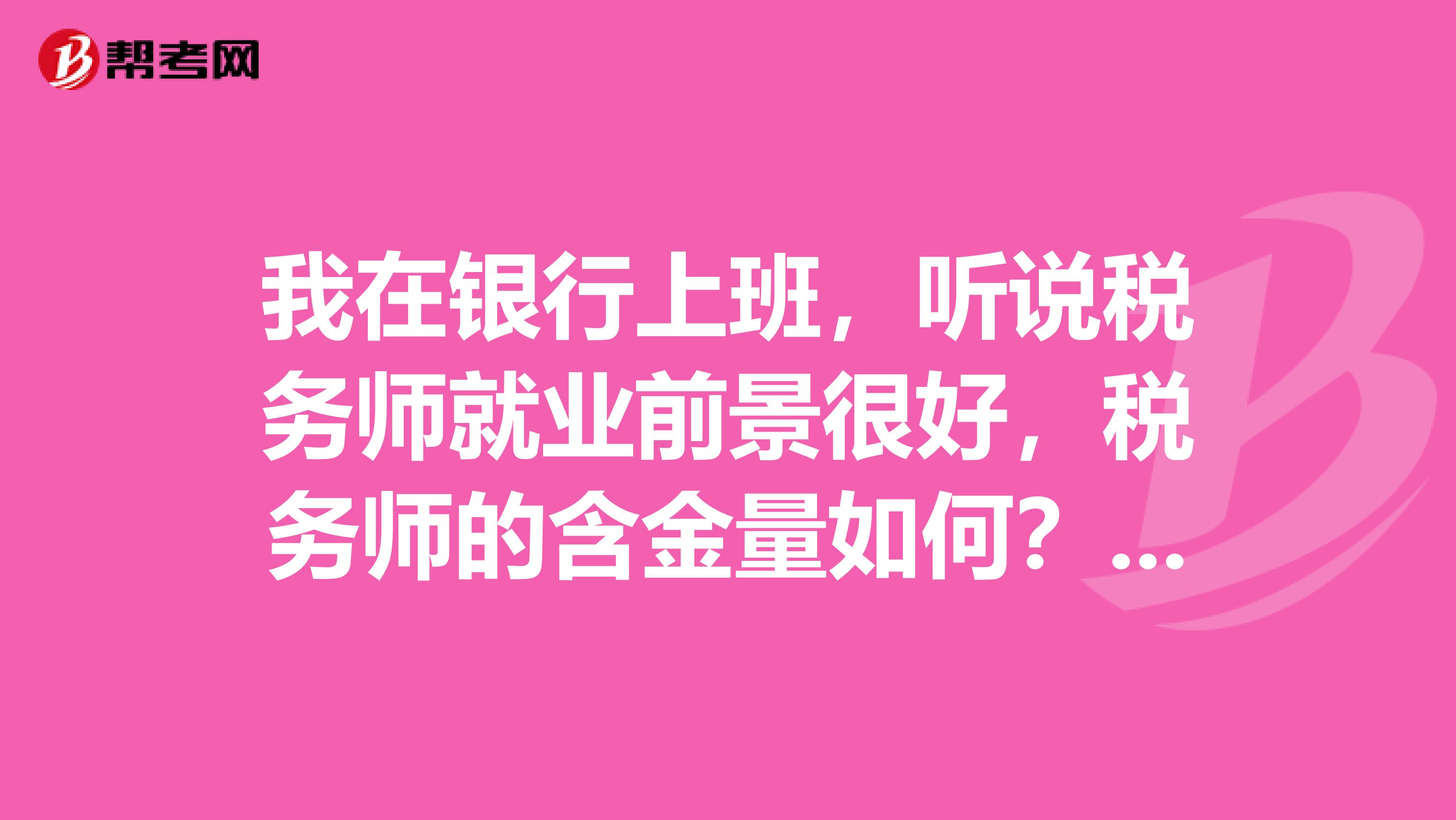 我在銀行上班，聽說稅務師就業前景很好，稅務師的含金量如何？我想考一個