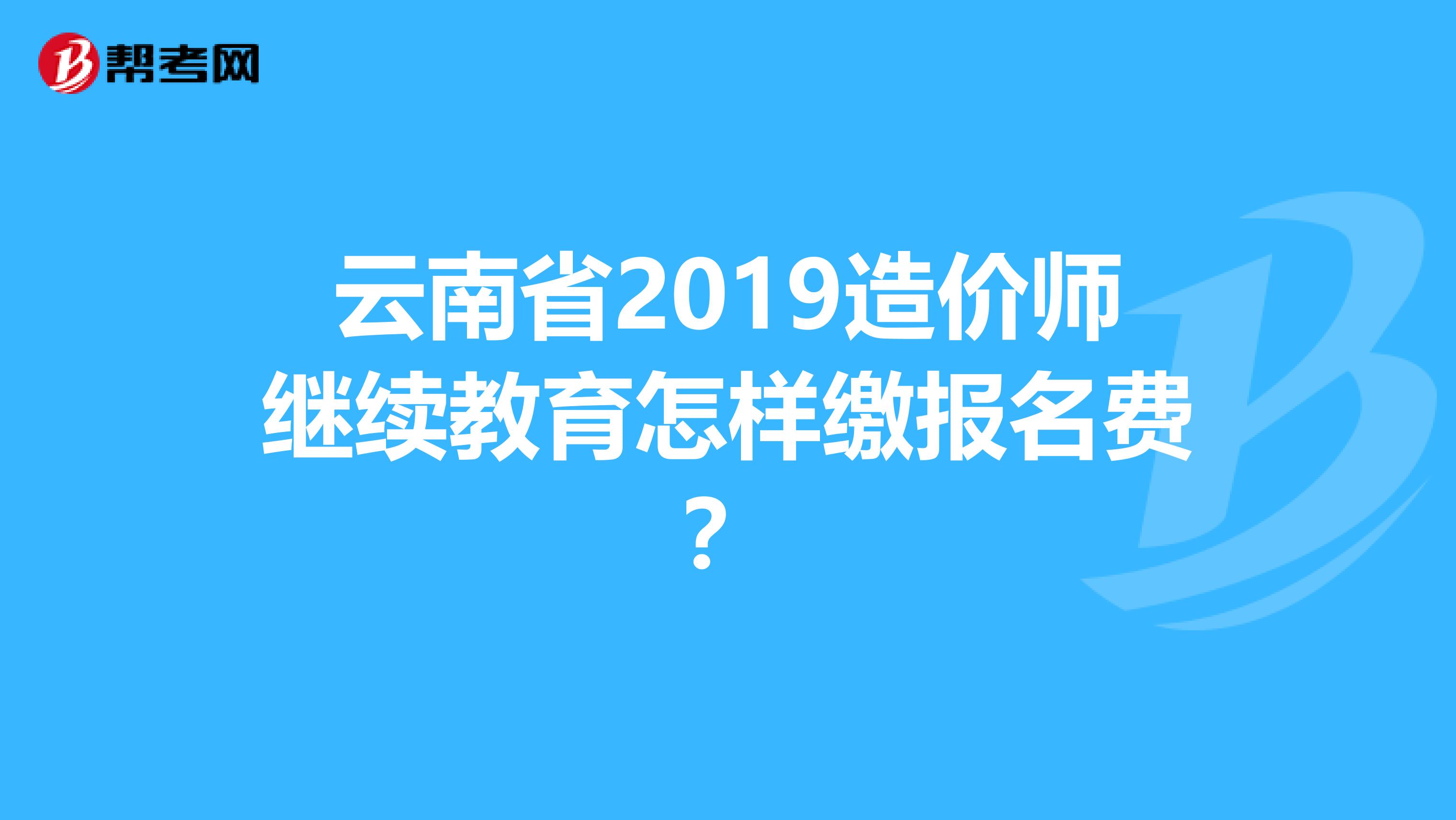 云南省2019造价师继续教育怎样缴报名费?