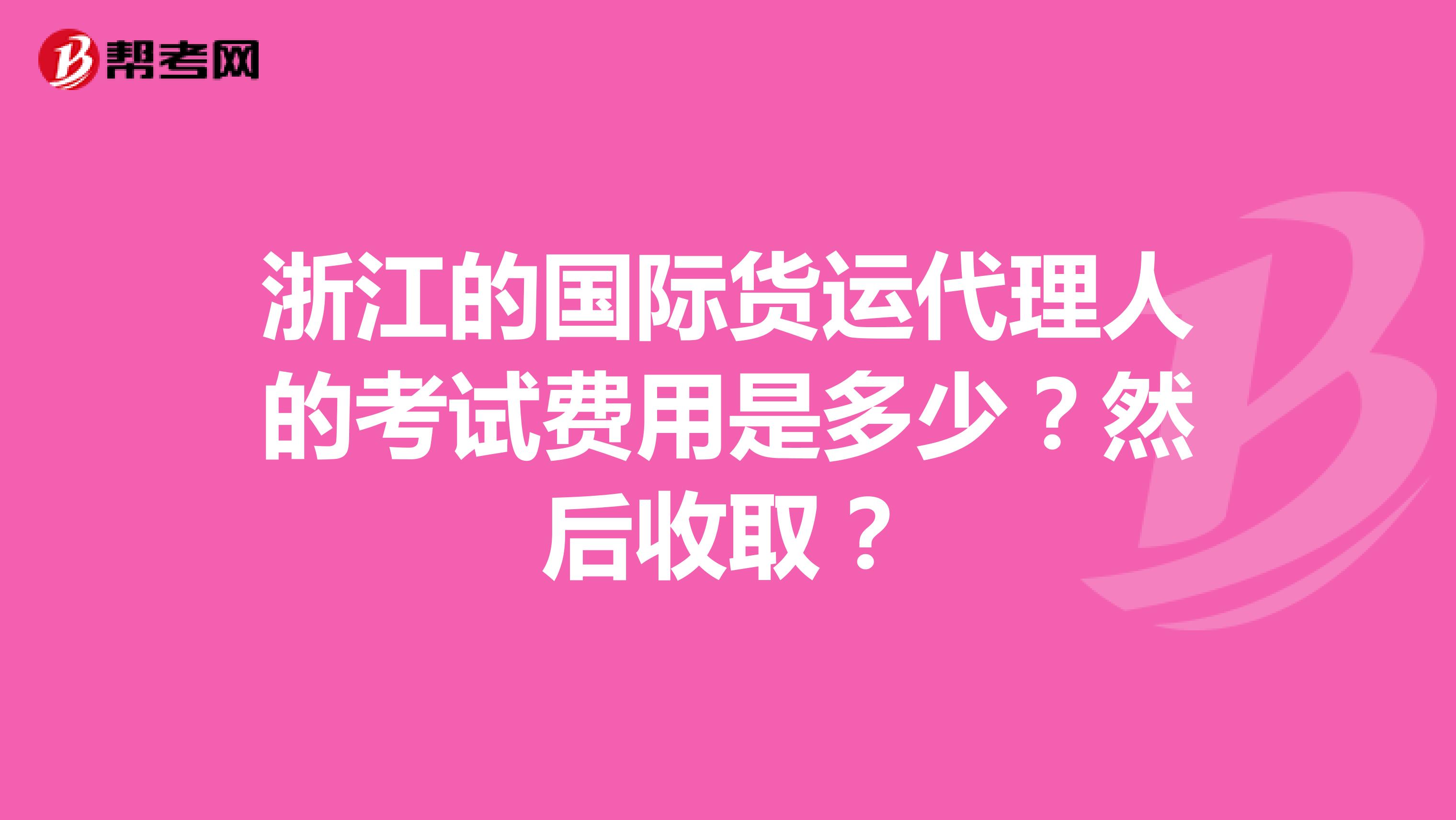 浙江的国际货运代理人的考试费用是多少?然后收取?