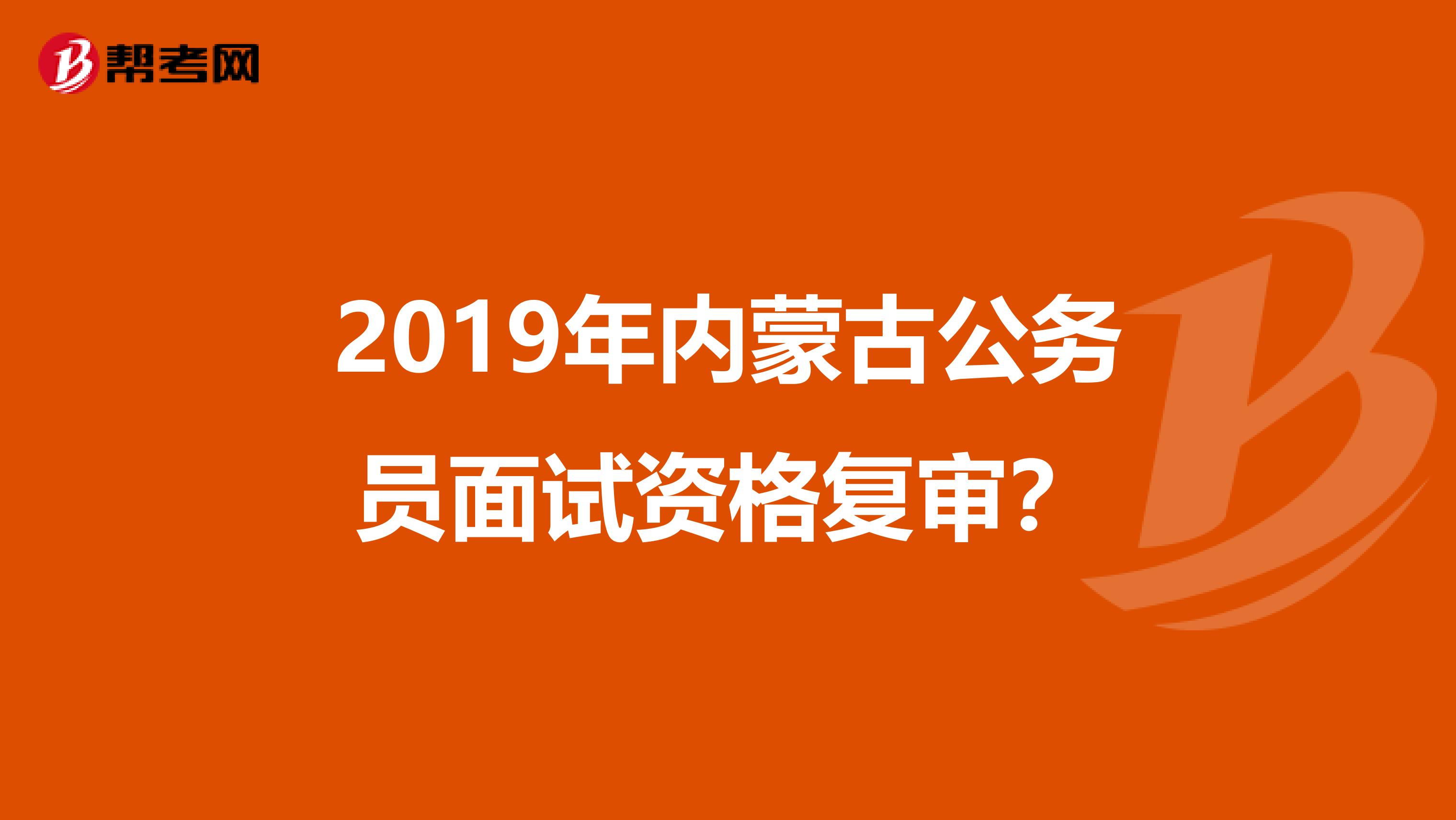 2019年内蒙古公务员面试资格复审？