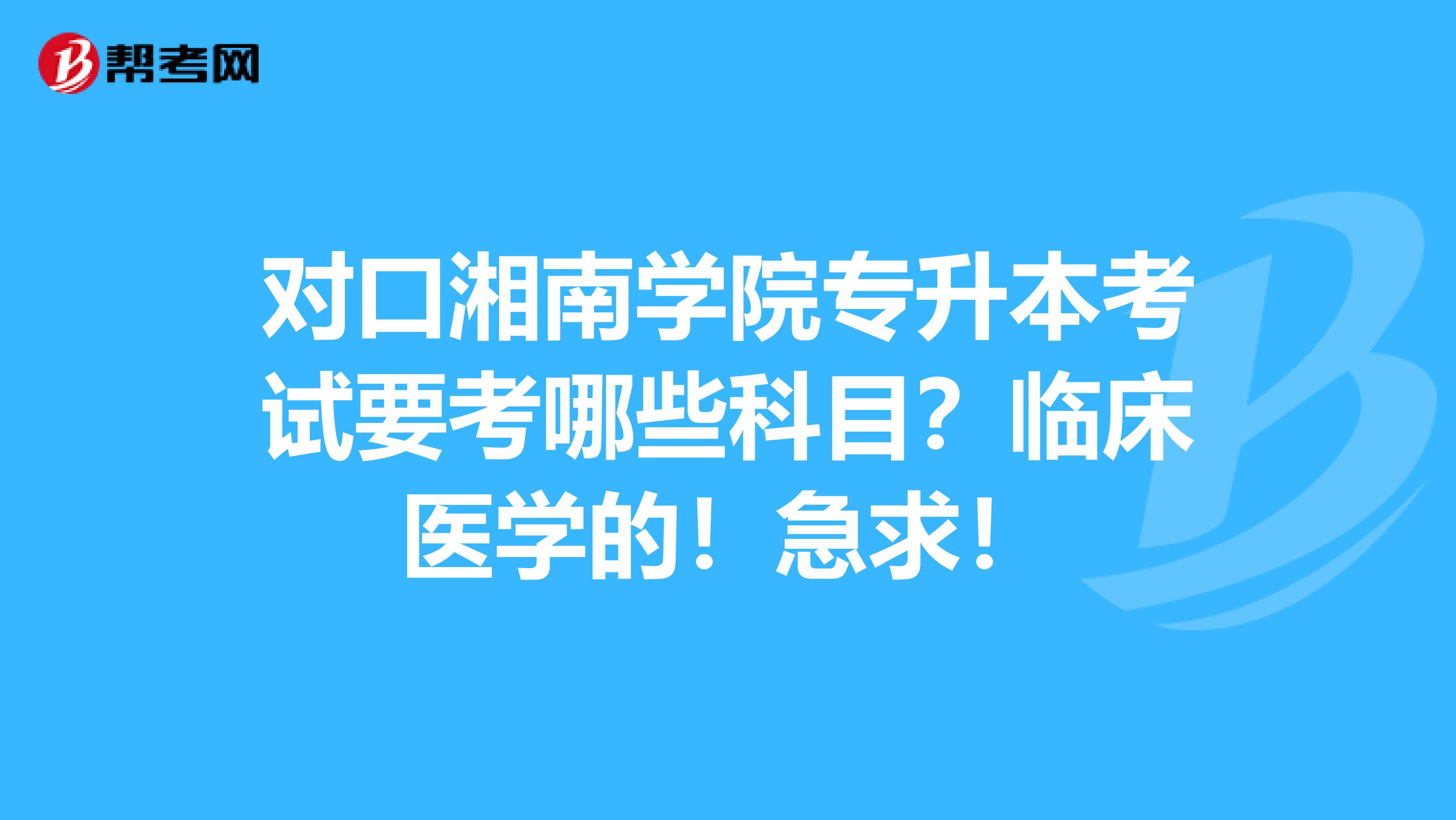 对口湘南学院专升本考试要考哪些科目?临床医学的!急求!