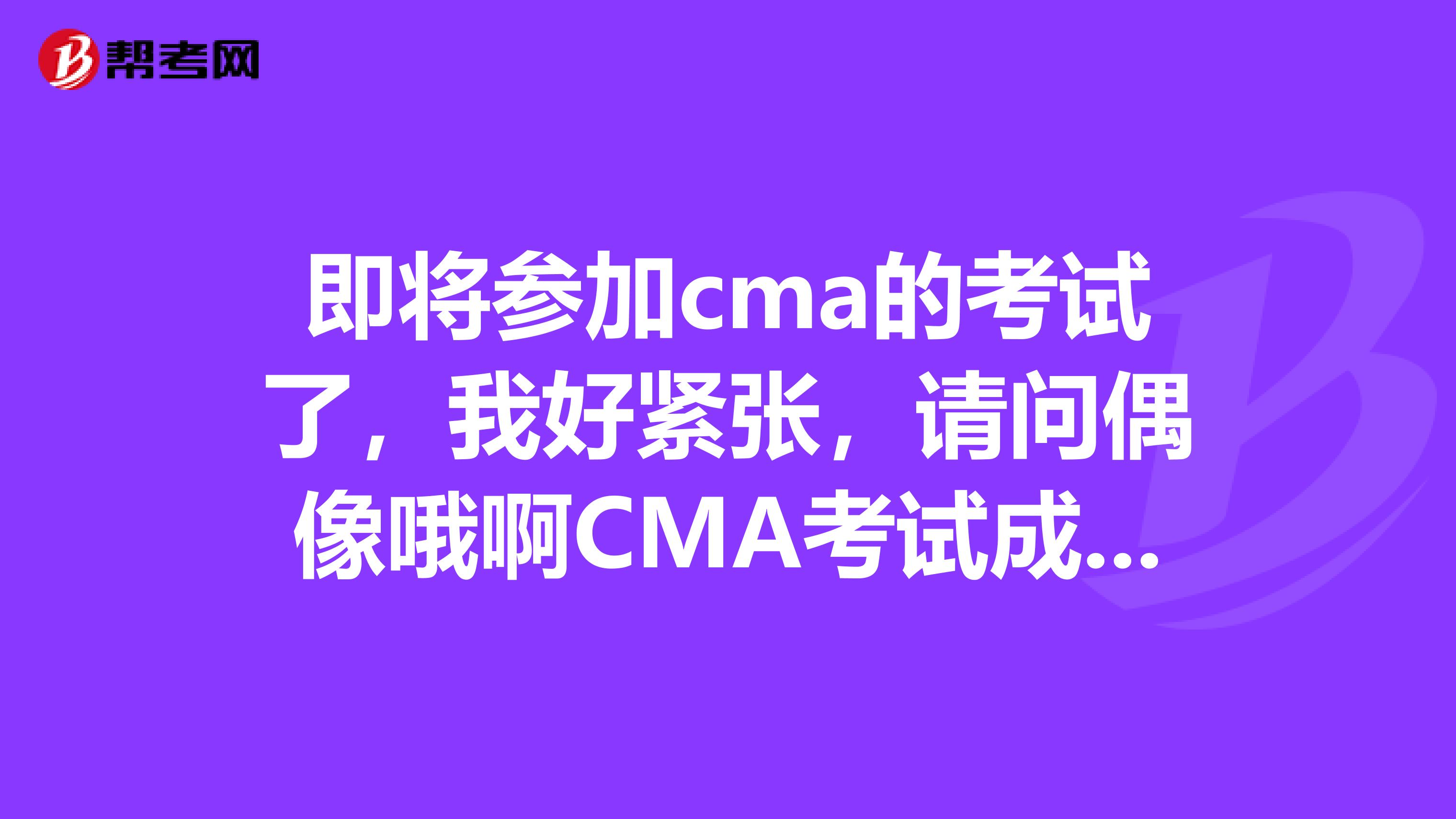 即将参加cma的考试了，我好紧张，请问偶像哦啊CMA考试成绩多少分及格？